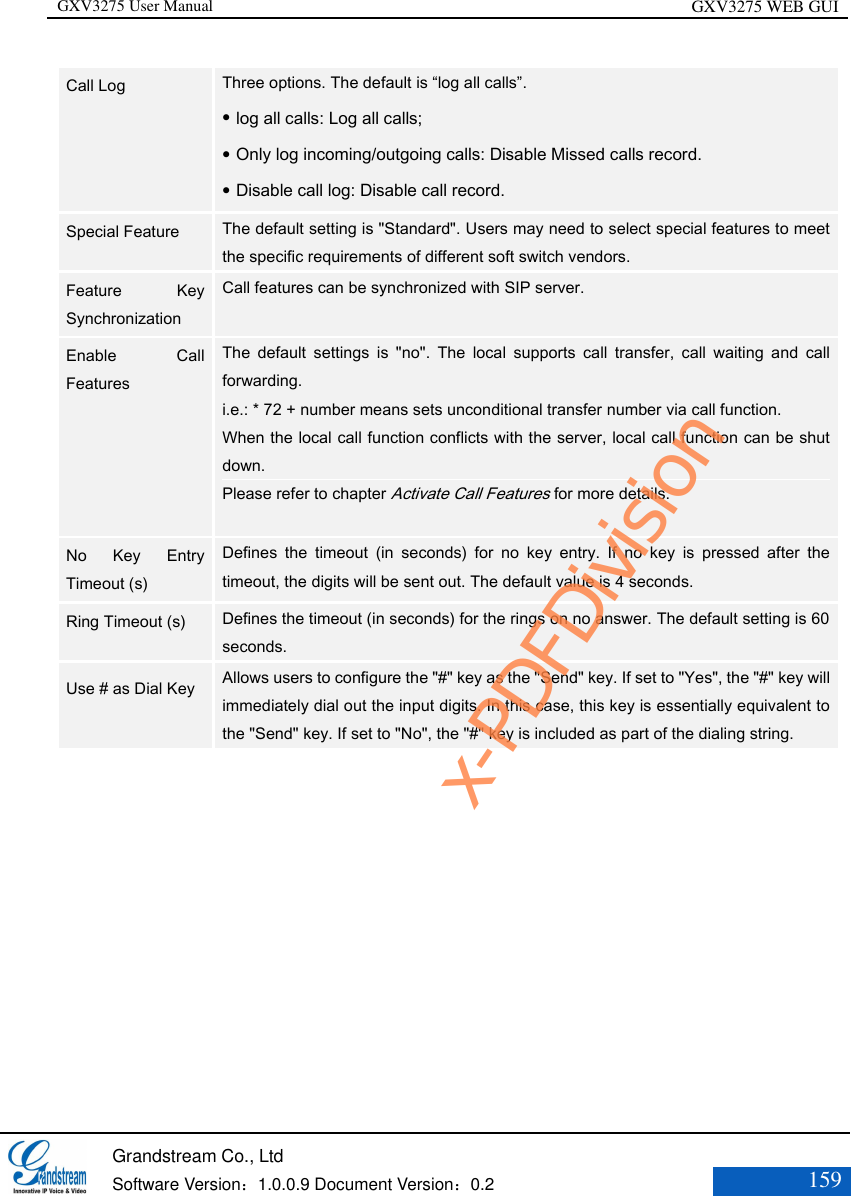 GXV3275 User Manual GXV3275 WEB GUI   Grandstream Co., Ltd  Software Version：1.0.0.9 Document Version：0.2 159  Call Log  Three options. The default is “log all calls”.  log all calls: Log all calls;  Only log incoming/outgoing calls: Disable Missed calls record.    Disable call log: Disable call record. Special Feature  The default setting is &quot;Standard&quot;. Users may need to select special features to meet the specific requirements of different soft switch vendors.   Feature  Key Synchronization  Call features can be synchronized with SIP server. Enable  Call Features The  default  settings  is  &quot;no&quot;.  The  local  supports  call  transfer,  call  waiting  and  call forwarding. i.e.: * 72 + number means sets unconditional transfer number via call function.   When the local call function conflicts with the server, local call function can be shut down.   Please refer to chapter Activate Call Features for more details.  No  Key  Entry Timeout (s)  Defines  the  timeout  (in  seconds)  for  no  key  entry.  If  no  key  is  pressed  after  the timeout, the digits will be sent out. The default value is 4 seconds.  Ring Timeout (s) Defines the timeout (in seconds) for the rings on no answer. The default setting is 60 seconds.  Use # as Dial Key   Allows users to configure the &quot;#&quot; key as the &quot;Send&quot; key. If set to &quot;Yes&quot;, the &quot;#&quot; key will immediately dial out the input digits. In this case, this key is essentially equivalent to the &quot;Send&quot; key. If set to &quot;No&quot;, the &quot;#&quot; key is included as part of the dialing string.  x-PDFDivision