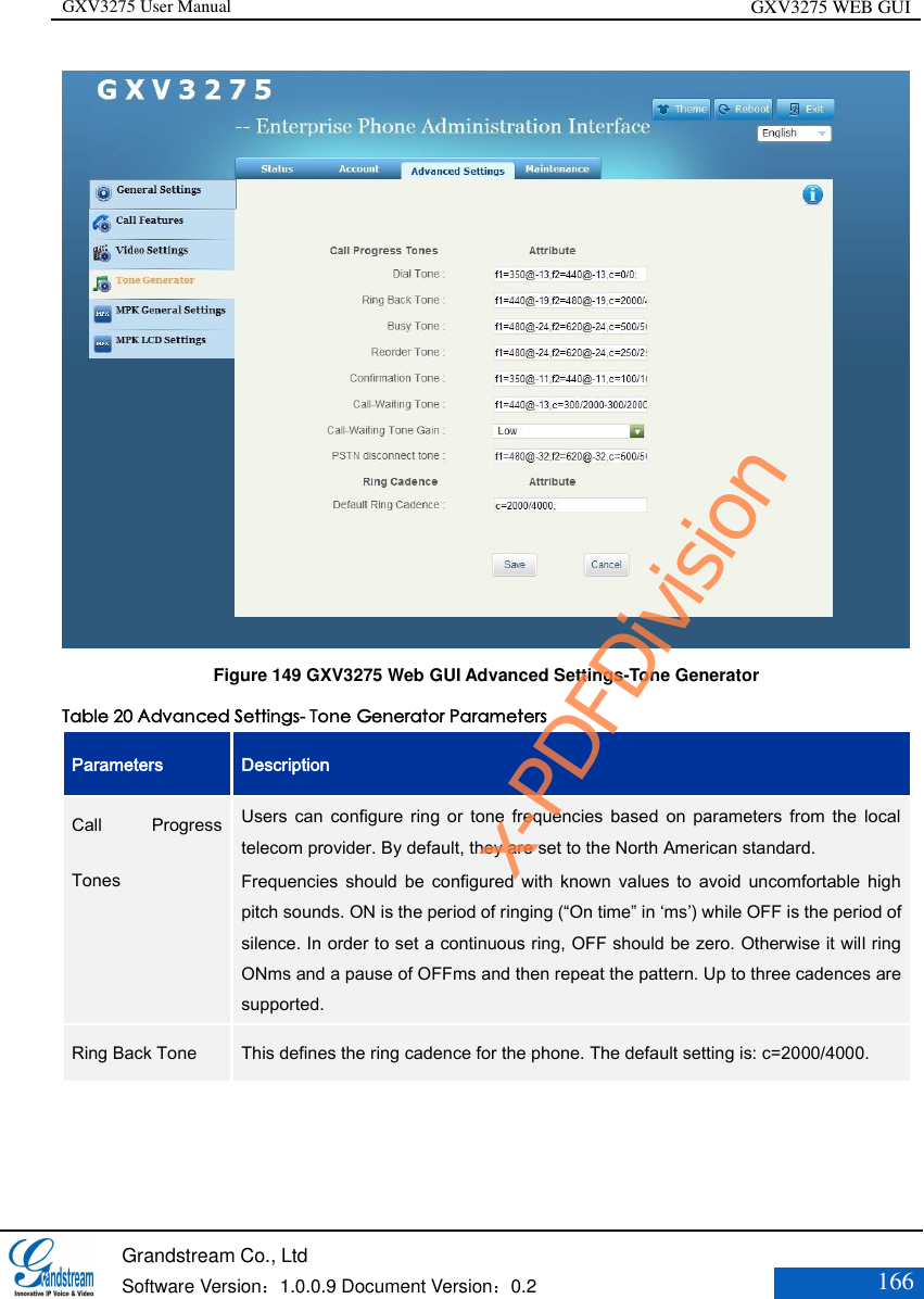 GXV3275 User Manual GXV3275 WEB GUI   Grandstream Co., Ltd  Software Version：1.0.0.9 Document Version：0.2 166   Figure 149 GXV3275 Web GUI Advanced Settings-Tone Generator Table 20 Advanced Settings- Tone Generator Parameters Parameters Description Call  Progress Tones Users  can  configure  ring  or  tone  frequencies  based  on  parameters  from  the  local telecom provider. By default, they are set to the North American standard.   Frequencies  should  be  configured  with  known  values to  avoid  uncomfortable  high pitch sounds. ON is the period of ringing (“On time” in ‘ms’) while OFF is the period of silence. In order to set a continuous ring, OFF should be zero. Otherwise it will ring ONms and a pause of OFFms and then repeat the pattern. Up to three cadences are supported.  Ring Back Tone   This defines the ring cadence for the phone. The default setting is: c=2000/4000.   x-PDFDivision