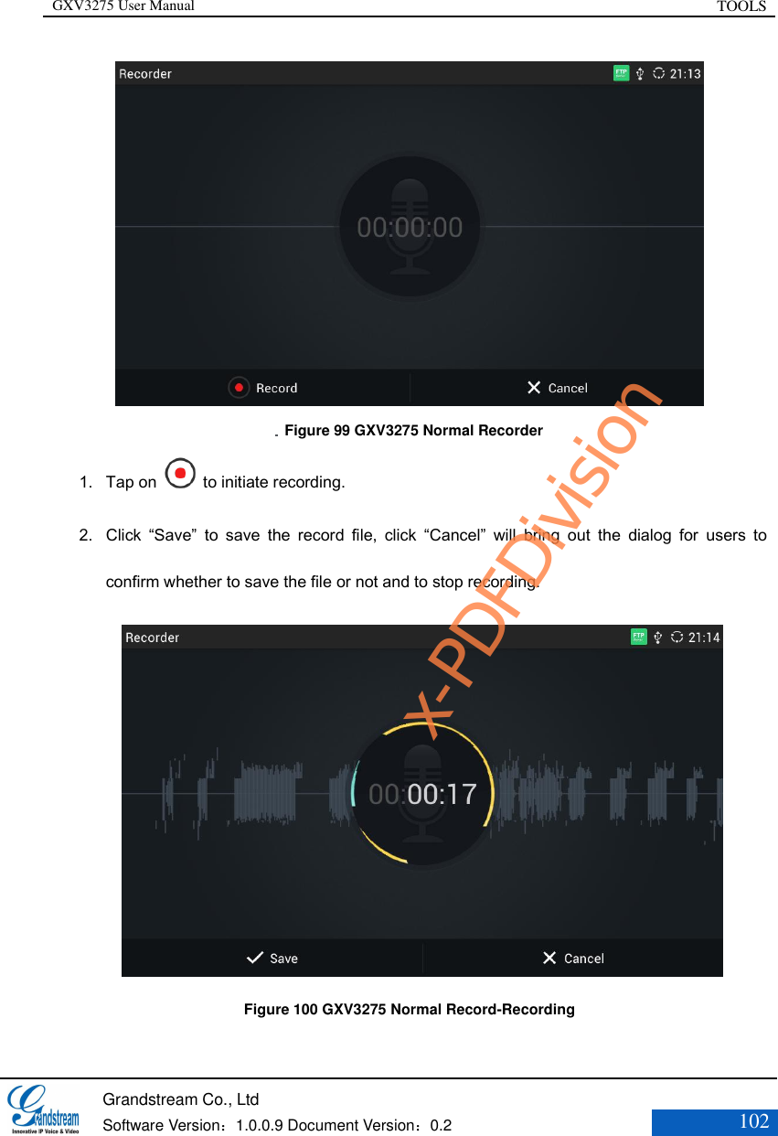 GXV3275 User Manual TOOLS   Grandstream Co., Ltd  Software Version：1.0.0.9 Document Version：0.2 102     Figure 99 GXV3275 Normal Recorder 1. Tap on    to initiate recording. 2. Click  “Save”  to  save  the  record  file,  click  “Cancel”  will  bring  out  the  dialog  for  users  to confirm whether to save the file or not and to stop recording.            Figure 100 GXV3275 Normal Record-Recording x-PDFDivision