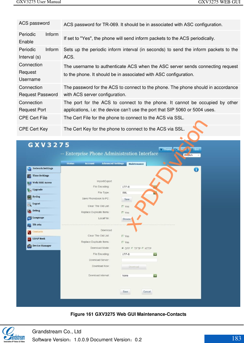 GXV3275 User Manual GXV3275 WEB GUI   Grandstream Co., Ltd  Software Version：1.0.0.9 Document Version：0.2 183  ACS password ACS password for TR-069. It should be in associated with ASC configuration. Periodic  Inform Enable   If set to &quot;Yes&quot;, the phone will send inform packets to the ACS periodically.   Periodic  Inform Interval (s)   Sets up the periodic inform interval (in seconds) to send the inform packets to the ACS.   Connection Request Username   The username to authenticate ACS when the ASC server sends connecting request to the phone. It should be in associated with ASC configuration.   Connection Request Password   The password for the ACS to connect to the phone. The phone should in accordance with ACS server configuration. Connection Request Port   The  port  for  the  ACS  to  connect  to  the  phone.  It  cannot  be  occupied  by  other applications, i.e: the device can’t use the port that SIP 5060 or 5004 uses. CPE Cert File   The Cert File for the phone to connect to the ACS via SSL. CPE Cert Key The Cert Key for the phone to connect to the ACS via SSL.   Figure 161 GXV3275 Web GUI Maintenance-Contacts x-PDFDivision