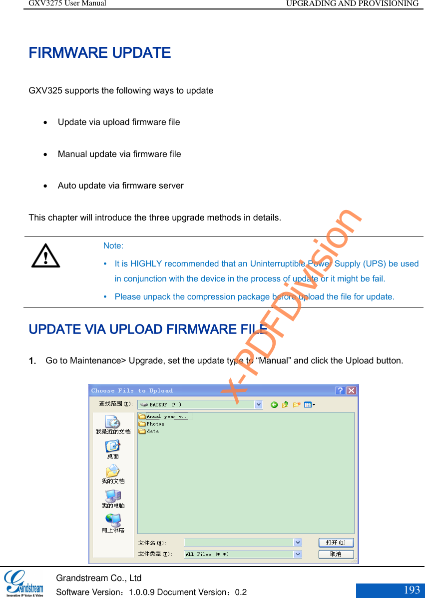 GXV3275 User Manual UPGRADING AND PROVISIONING   Grandstream Co., Ltd  Software Version：1.0.0.9 Document Version：0.2 193  FIRMWARE UPDATE GXV325 supports the following ways to update  Update via upload firmware file    Manual update via firmware file    Auto update via firmware server This chapter will introduce the three upgrade methods in details.   Note:  It is HIGHLY recommended that an Uninterruptible Power Supply (UPS) be used in conjunction with the device in the process of update or it might be fail.  Please unpack the compression package before upload the file for update. UPDATE VIA UPLOAD FIRMWARE FILE   1. Go to Maintenance&gt; Upgrade, set the update type to “Manual” and click the Upload button.    x-PDFDivision