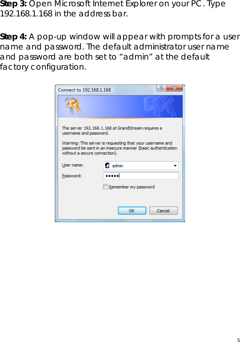  5 Step 3: Open Microsoft Internet Explorer on your PC. Type 192.168.1.168 in the address bar.  Step 4: A pop-up window will appear with prompts for a user name and password. The default administrator user name and password are both set to “admin” at the default factory configuration.           