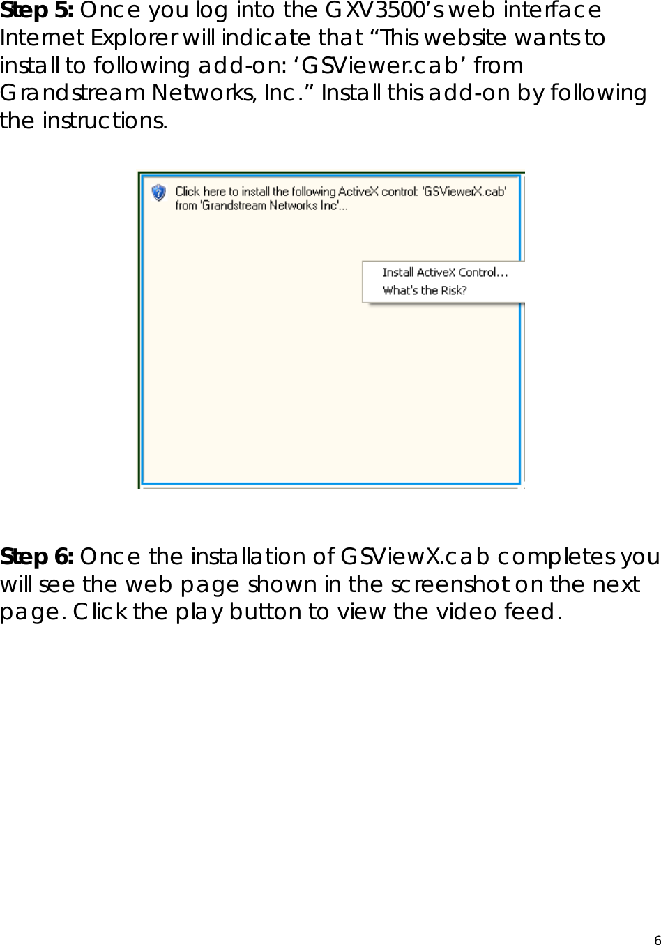  6 Step 5: Once you log into the GXV3500’s web interface Internet Explorer will indicate that “This website wants to install to following add-on: ‘GSViewer.cab’ from Grandstream Networks, Inc.” Install this add-on by following the instructions.    Step 6: Once the installation of GSViewX.cab completes you will see the web page shown in the screenshot on the next page. Click the play button to view the video feed.         