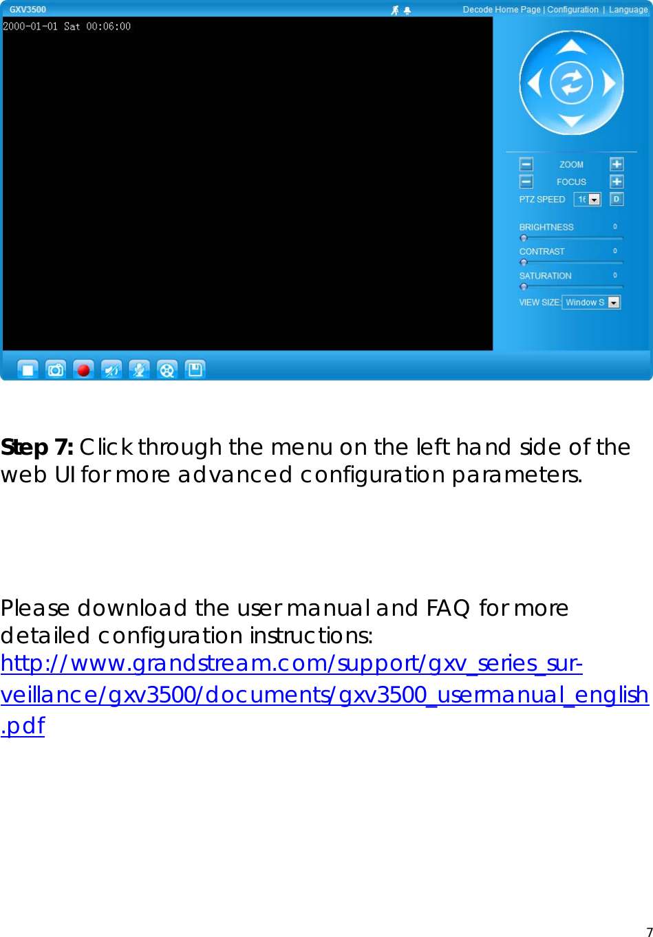  7   Step 7: Click through the menu on the left hand side of the web UI for more advanced configuration parameters.    Please download the user manual and FAQ for more detailed configuration instructions: http://www.grandstream.com/support/gxv_series_sur-veillance/gxv3500/documents/gxv3500_usermanual_english.pdf     