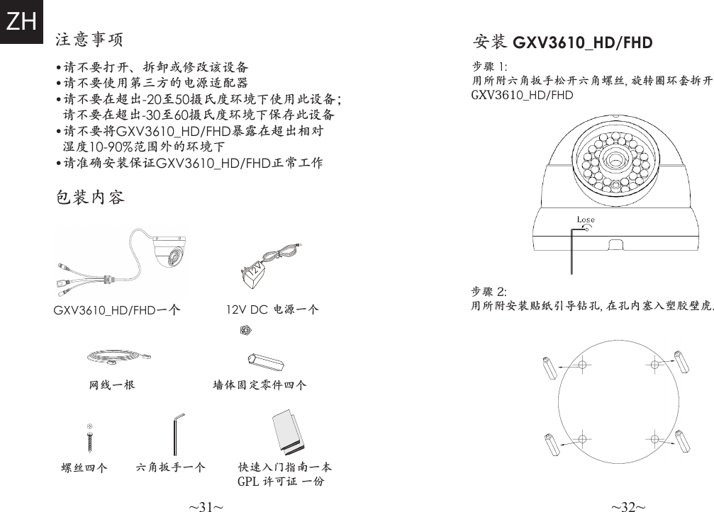 ~31~ ~32~注意事项•请不要打开、拆卸或修改该设备•请不要使用第三方的电源适配器•请不要在超出-20至50摄氏度环境下使用此设备；  请不要在超出-30至60摄氏度环境下保存此设备•请不要将GXV3610_HD/FHD暴露在超出相对  湿度10-90%范围外的环境下•请准确安装保证GXV3610_HD/FHD正常工作包装内容快速入门指南一本GPL 许可证 一份GXV3610_HD/FHD一个12V DC 电源一个螺丝四个ZH网线一根 墙体固定零件四个六角扳手一个12V步骤 1: 用所附六角扳手松开六角螺丝, 旋转圈环套拆开GXV3610_HD/FHD 安装 GXV3610_HD/FHD 步骤 2: 用所附安装贴纸引导钻孔, 在孔内塞入塑胶壁虎.