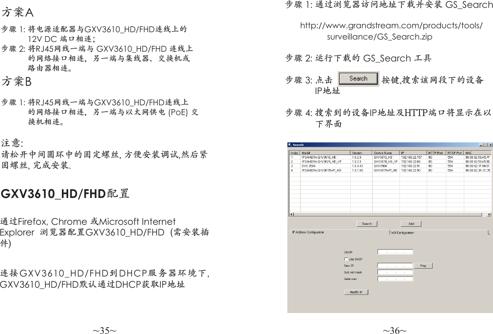 ~35~ ~36~方案A步骤 1: 将电源适配器与GXV3610_HD/FHD连线上的            12V DC 端口相连；步骤 2: 将RJ45网线一端与 GXV3610_HD/FHD 连线上            的网络接口相连，另一端与集线器、交换机或            路由器相连。方案B步骤 1: 将RJ45网线一端与GXV3610_HD/FHD连线上            的网络接口相连，另一端与以太网供电 (PoE) 交            换机相连。注意: 请松开中间圆环中的固定螺丝, 方便安装调试,然后紧固螺丝, 完成安装.  步骤 1: 通过浏览器访问地址下载并安装 GS_Search                http://www.grandstream.com/products/tools/                   surveillance/GS_Search.zip步骤 2: 运行下载的 GS_Search 工具 步骤 3: 点击                   按键,搜索该网段下的设备            IP地址 步骤 4: 搜索到的设备IP地址及HTTP端口将显示在以            下界面 GXV3610_HD/FHD配置连接GXV3610_HD/FHD到DHCP服务器环境下, GXV3610_HD/FHD默认通过DHCP获取IP地址通过Firefox, Chrome 或Microsoft Internet Explorer  浏览器配置GXV3610_HD/FHD  (需安装插件)