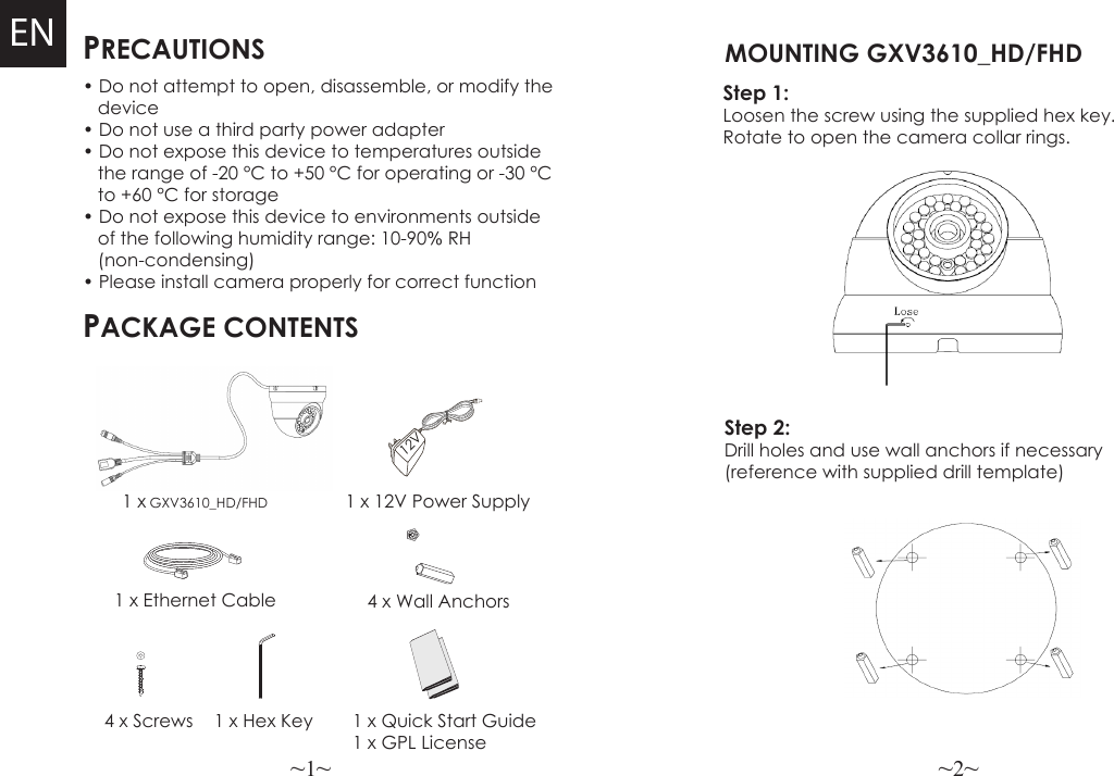 ~1~ ~2~PRECAUTIONSPACKAGE CONTENTS1 x 12V Power Supply4 x Wall Anchors• Do not attempt to open, disassemble, or modify the   device• Do not use a third party power adapter• Do not expose this device to temperatures outside   the range of -20 °C to +50 °C for operating or -30 °C      to +60 °C for storage• Do not expose this device to environments outside   of the following humidity range: 10-90% RH    (non-condensing)• Please install camera properly for correct function1 x GXV3610_HD/FHDEN1 x Ethernet Cable4 x Screws 1 x Hex Key 1 x Quick Start Guide1 x GPL License12VStep 1:  Loosen the screw using the supplied hex key. Rotate to open the camera collar rings.  MOUNTING GXV3610_HD/FHD Step 2:  Drill holes and use wall anchors if necessary (reference with supplied drill template)
