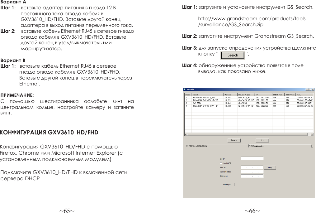 ~65~ ~66~Вариант AШаг 1:    вставьте адаптер питания в гнездо 12 В                постоянного тока отвода кабеля в                GXV3610_HD/FHD. Вставьте другой конец                адаптера в выход питания переменного тока.Шаг 2:     вставьте кабель Ethernet RJ45 в сетевое гнездо                     отвода кабеля в GXV3610_HD/FHD. Вставьте               другой конец в узел/выключатель или               маршрутизатор.Вариант B Шаг 1:   вставьте кабель Ethernet RJ45 в сетевое              гнездо отвода кабеля в GXV3610_HD/FHD.              Вставьте другой конец в переключатель через              Ethernet.ПРИМЕЧАНИЕ: С  помощью  шестигранника  ослабьте  винт  на центральном  кольце,  настройте  камеру  и  затяните винт.КОНФИГУРАЦИЯ GXV3610_HD/FHDКонфигурация GXV3610_HD/FHD с помощью Firefox, Chrome или Microsoft Internet Explorer (с установленным подключаемым модулем)Подключите GXV3610_HD/FHD к включенной сети сервера DHCPШаг 1: загрузите и установите инструмент GS_Search.                                 http://www.grandstream.com/products/tools             /surveillance/GS_Search.zipШаг 2: запустите инструмент Grandstream GS_Search.Шаг 3: для запуска определения устройства щелкните             кнопку “                    ”.Шаг 4: обнаруженные устройства появятся в поле             вывода, как показано ниже.