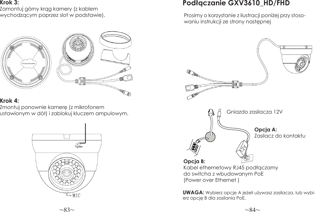 ~83~ ~84~Podłączanie GXV3610_HD/FHDProsimy o korzystanie z ilustracji poniżej przy stoso-waniu instrukcji ze strony następnejUWAGA: Wybierz opcje A jeżeli używasz zasilacza, lub wybi-erz opcję B dla zasilania PoE.Opcja B: Kabel ethernetowy RJ45 podłączamy do switcha z wbudowanym PoE (Power over Ethernet )Opcja A: Zasilacz do kontaktuGniazdo zasilacza 12V12VKrok 3: Zamontuj górny krąg kamery (z kablem wychodzącym poprzez slot w podstawie).Krok 4: Zmontuj ponownie kamerę (z mikrofonem ustawionym w dół) i zablokuj kluczem ampulowym.