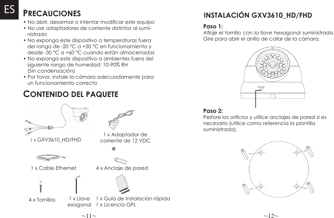 ~11~ ~12~PRECAUCIONESCONTENIDO DEL PAQUETE1 x Adaptador de corriente de 12 VDC1 x Guía de Instalación rápida1 x Licencia GPL1 x GXV3610_HD/FHD• No abrir, desarmar o intentar modicar este equipo• No use adaptadores de corriente distintos al sumi-   nistrado• No exponga este dispositivo a temperaturas fuera   del rango de -20 °C a +50 °C en funcionamiento y   desde -30 °C a +60 °C cuando están almacenadas• No exponga este dispositivo a ambientes fuera del    siguiente rango de humedad: 10-90% RH    (Sin condensación)• Por favor, instale la cámara adecuadamente para    un funcionamiento correcto4 x TornillosES12V1 x Cable Ethernet 4 x Anclaje de pared1 x Llave exagonalPaso 1:  Aoje el tornillo con la llave hexagonal suministrada. Gire para abrir el anillo de collar de la cámara.   INSTALACIÓN GXV3610_HD/FHDPaso 2:  Perfore los oricios y utilice anclajes de pared si es necesario (utilice como referencia la plantilla suministrada).