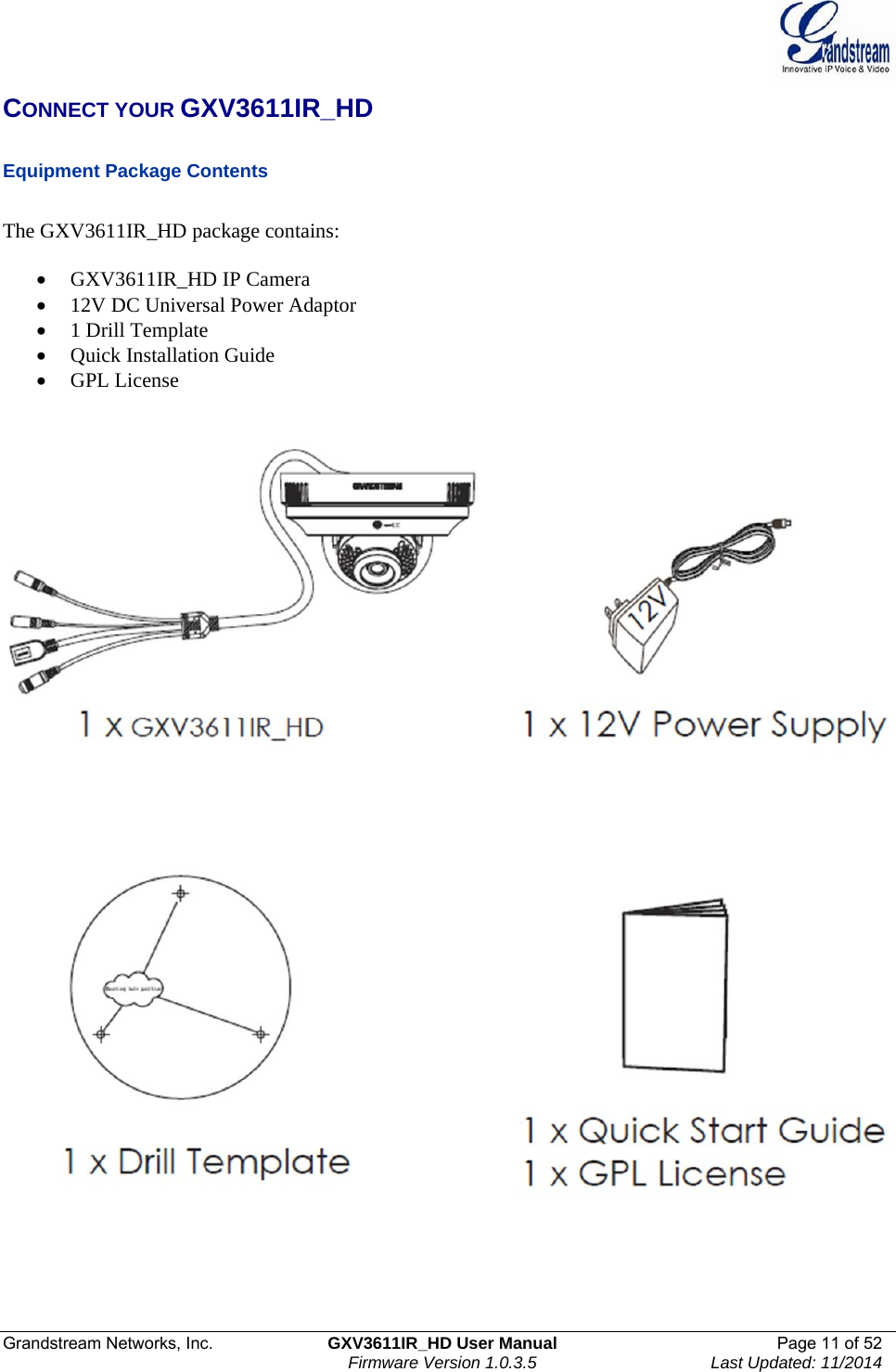  Grandstream Networks, Inc.  GXV3611IR_HD User Manual  Page 11 of 52    Firmware Version 1.0.3.5  Last Updated: 11/2014 CONNECT YOUR GXV3611IR_HD   Equipment Package Contents  The GXV3611IR_HD package contains:       GXV3611IR_HD IP Camera  12V DC Universal Power Adaptor  1 Drill Template  Quick Installation Guide  GPL License      