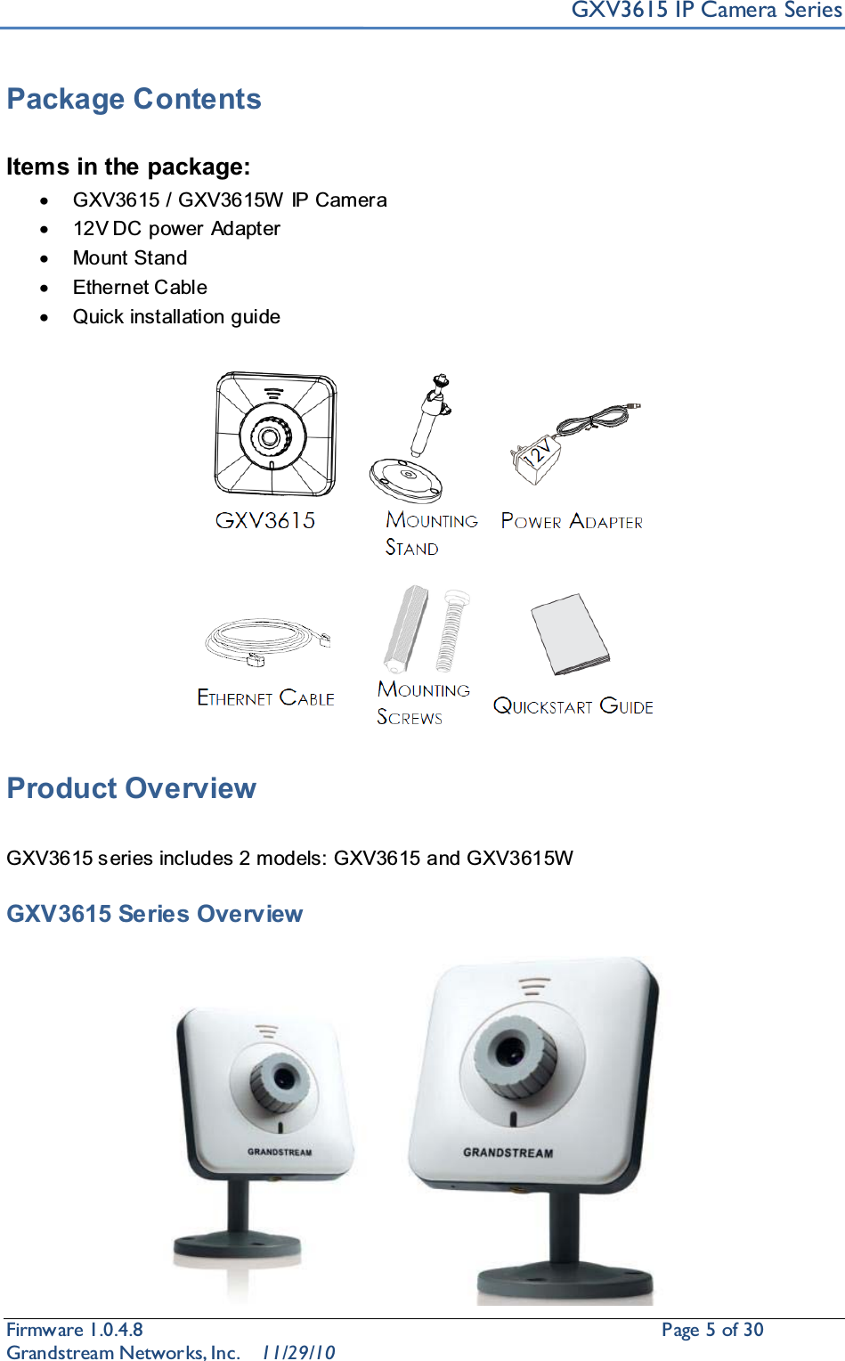 GXV3615 IP Camera SeriesFirmware 1.0.4.8                                                  Page5of 30    Grandstream Networks, Inc. 11/29/10Package ContentsItems in the package:xGXV3615 / GXV3615W IP Camerax12V DC  power AdapterxMount StandxEthernet CablexQuick installation guideProduct OverviewGXV3615 s eries includes 2 models: GXV3615 and GXV3615WGXV3615 Series Overview