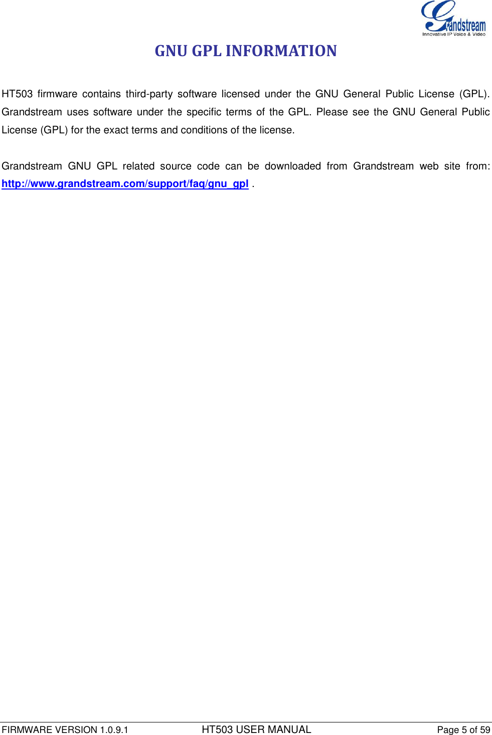  FIRMWARE VERSION 1.0.9.1          HT503 USER MANUAL Page 5 of 59       GNU GPL INFORMATION  HT503  firmware  contains  third-party  software  licensed  under  the  GNU  General  Public  License  (GPL). Grandstream  uses software under the  specific terms of  the GPL.  Please see  the GNU  General  Public License (GPL) for the exact terms and conditions of the license.   Grandstream  GNU  GPL  related  source  code  can  be  downloaded  from  Grandstream  web  site  from: http://www.grandstream.com/support/faq/gnu_gpl .  