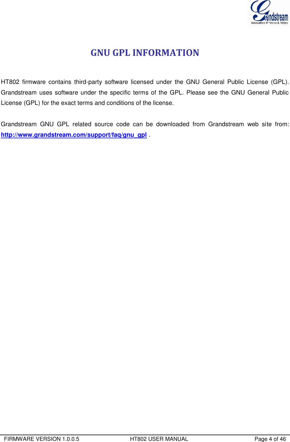  FIRMWARE VERSION 1.0.0.5                                 HT802 USER MANUAL                                           Page 4 of 46   GNU GPL INFORMATION  HT802  firmware  contains  third-party  software  licensed  under  the GNU  General  Public  License  (GPL). Grandstream  uses software under the specific terms of the GPL. Please  see the GNU General Public License (GPL) for the exact terms and conditions of the license.   Grandstream  GNU  GPL  related  source  code  can  be  downloaded  from  Grandstream  web  site  from: http://www.grandstream.com/support/faq/gnu_gpl .                            