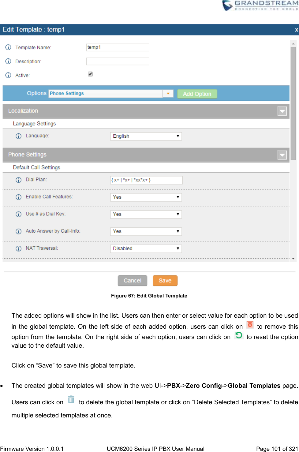  Firmware Version 1.0.0.1 UCM6200 Series IP PBX User Manual Page 101 of 321     Figure 67: Edit Global Template  The added options will show in the list. Users can then enter or select value for each option to be used in the global template. On the left side of each  added option, users can click on    to remove this option from the template. On the right side of each option, users can click on    to reset the option value to the default value.  Click on “Save” to save this global template.    The created global templates will show in the web UI-&gt;PBX-&gt;Zero Config-&gt;Global Templates page. Users can click on    to delete the global template or click on “Delete Selected Templates” to delete multiple selected templates at once.  