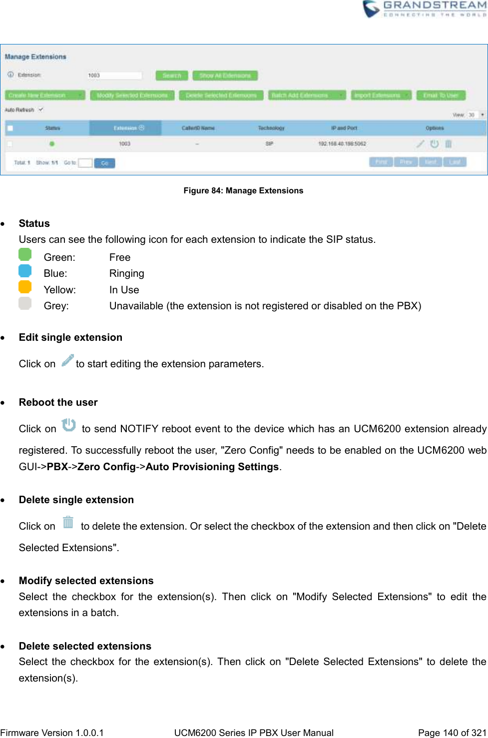  Firmware Version 1.0.0.1 UCM6200 Series IP PBX User Manual Page 140 of 321     Figure 84: Manage Extensions   Status Users can see the following icon for each extension to indicate the SIP status.     Green:      Free     Blue:      Ringing     Yellow:      In Use     Grey:      Unavailable (the extension is not registered or disabled on the PBX)   Edit single extension Click on  to start editing the extension parameters.   Reboot the user Click on    to send NOTIFY reboot event to the device which has an UCM6200 extension already registered. To successfully reboot the user, &quot;Zero Config&quot; needs to be enabled on the UCM6200 web GUI-&gt;PBX-&gt;Zero Config-&gt;Auto Provisioning Settings.   Delete single extension Click on    to delete the extension. Or select the checkbox of the extension and then click on &quot;Delete Selected Extensions&quot;.   Modify selected extensions Select  the  checkbox  for  the  extension(s).  Then  click  on  &quot;Modify  Selected  Extensions&quot;  to  edit  the extensions in a batch.   Delete selected extensions Select  the checkbox  for  the  extension(s).  Then  click  on &quot;Delete  Selected  Extensions&quot;  to  delete  the extension(s).  