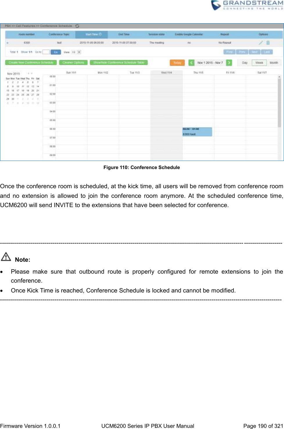  Firmware Version 1.0.0.1 UCM6200 Series IP PBX User Manual Page 190 of 321     Figure 110: Conference Schedule  Once the conference room is scheduled, at the kick time, all users will be removed from conference room and  no  extension  is  allowed  to  join  the  conference  room  anymore.  At  the  scheduled  conference  time, UCM6200 will send INVITE to the extensions that have been selected for conference.    ------------------------------------------------------------------------------------------------------------------------- -------------------  Note:   Please  make  sure  that  outbound  route  is  properly  configured  for  remote  extensions  to  join  the conference.     Once Kick Time is reached, Conference Schedule is locked and cannot be modified.   --------------------------------------------------------------------------------------------------------------------------------------------    