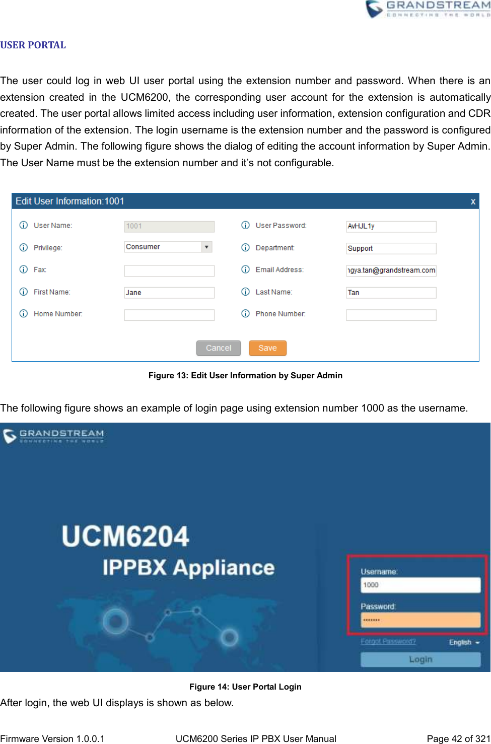  Firmware Version 1.0.0.1 UCM6200 Series IP PBX User Manual Page 42 of 321    USER PORTAL  The user  could log  in web UI user  portal using the  extension  number and  password. When there  is an extension  created  in  the  UCM6200,  the  corresponding  user  account  for  the  extension  is  automatically created. The user portal allows limited access including user information, extension configuration and CDR information of the extension. The login username is the extension number and the password is configured by Super Admin. The following figure shows the dialog of editing the account information by Super Admin. The User Name must be the extension number and it’s not configurable.   Figure 13: Edit User Information by Super Admin  The following figure shows an example of login page using extension number 1000 as the username.  Figure 14: User Portal Login After login, the web UI displays is shown as below. 