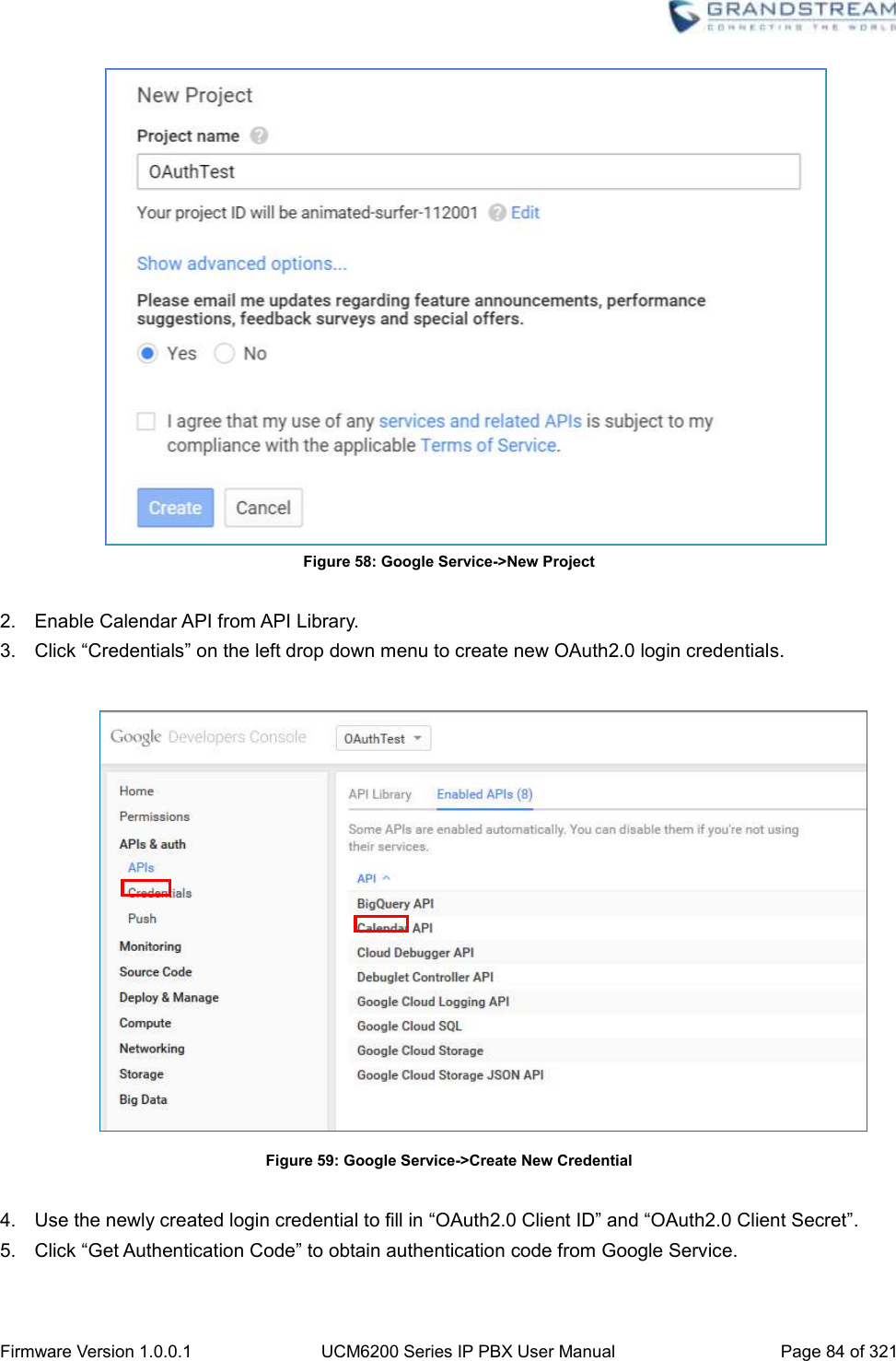  Firmware Version 1.0.0.1 UCM6200 Series IP PBX User Manual Page 84 of 321     Figure 58: Google Service-&gt;New Project  2.  Enable Calendar API from API Library.   3.  Click “Credentials” on the left drop down menu to create new OAuth2.0 login credentials.     Figure 59: Google Service-&gt;Create New Credential  4.  Use the newly created login credential to fill in “OAuth2.0 Client ID” and “OAuth2.0 Client Secret”.   5.  Click “Get Authentication Code” to obtain authentication code from Google Service.   