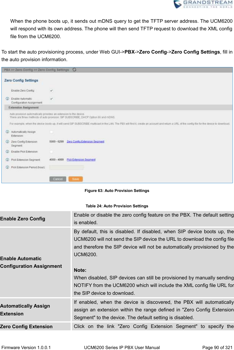  Firmware Version 1.0.0.1 UCM6200 Series IP PBX User Manual Page 90 of 321    When the phone boots up, it sends out mDNS query to get the TFTP server address. The UCM6200 will respond with its own address. The phone will then send TFTP request to download the XML config file from the UCM6200.  To start the auto provisioning process, under Web GUI-&gt;PBX-&gt;Zero Config-&gt;Zero Config Settings, fill in the auto provision information.  Figure 63: Auto Provision Settings  Table 24: Auto Provision Settings Enable Zero Config Enable or disable the zero config feature on the PBX. The default setting is enabled. Enable Automatic Configuration Assignment By  default,  this  is  disabled.  If  disabled,  when  SIP  device  boots up,  the UCM6200 will not send the SIP device the URL to download the config file and therefore the SIP device will not be automatically provisioned by the UCM6200.  Note: When disabled, SIP devices can still be provisioned by manually sending NOTIFY from the UCM6200 which will include the XML config file URL for the SIP device to download. Automatically Assign Extension If  enabled,  when  the  device  is  discovered,  the  PBX  will  automatically assign an  extension  within the  range defined  in &quot;Zero Config Extension Segment&quot; to the device. The default setting is disabled. Zero Config Extension Click  on  the  link  &quot;Zero  Config  Extension  Segment&quot;  to  specify  the 