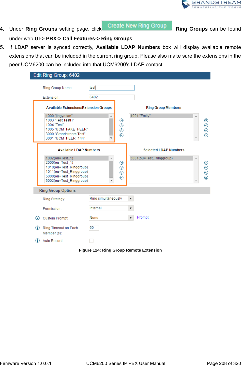  Firmware Version 1.0.0.1  UCM6200 Series IP PBX User Manual  Page 208 of 320 4. Under Ring Groups setting page, click .  Ring Groups can be found under web UI-&gt; PBX-&gt; Call Features-&gt; Ring Groups. 5.  If LDAP server is synced correctly, Available LDAP Numbers box will display available remote extensions that can be included in the current ring group. Please also make sure the extensions in the peer UCM6200 can be included into that UCM6200’s LDAP contact.    Figure 124: Ring Group Remote Extension 