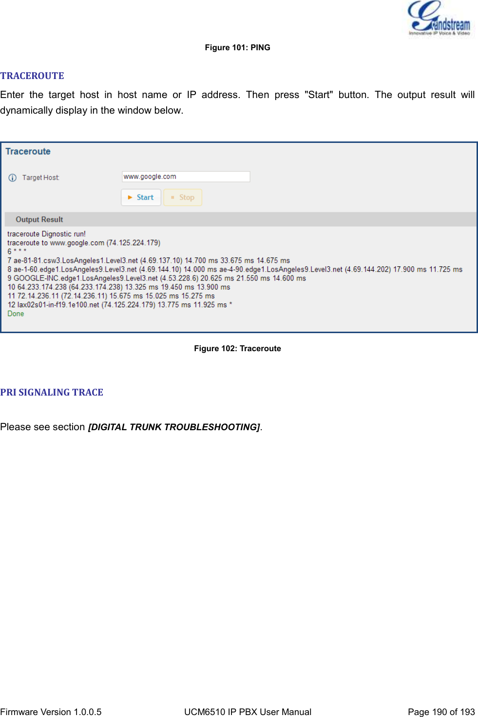  Firmware Version 1.0.0.5 UCM6510 IP PBX User Manual Page 190 of 193  Figure 101: PING TRACEROUTE Enter  the  target  host  in  host  name  or  IP  address.  Then  press  &quot;Start&quot;  button.  The  output  result  will dynamically display in the window below.   Figure 102: Traceroute  PRI SIGNALING TRACE  Please see section [DIGITAL TRUNK TROUBLESHOOTING].  