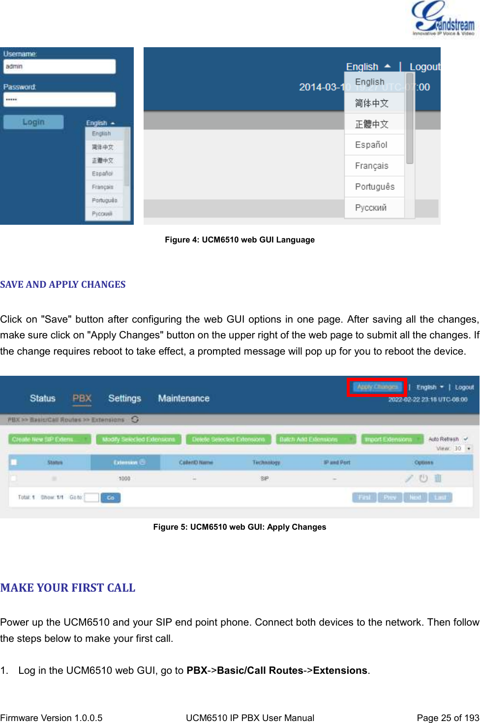  Firmware Version 1.0.0.5 UCM6510 IP PBX User Manual Page 25 of 193      Figure 4: UCM6510 web GUI Language  SAVE AND APPLY CHANGES  Click on &quot;Save&quot; button after configuring the  web GUI options in  one page. After saving all the changes, make sure click on &quot;Apply Changes&quot; button on the upper right of the web page to submit all the changes. If the change requires reboot to take effect, a prompted message will pop up for you to reboot the device.   Figure 5: UCM6510 web GUI: Apply Changes   MAKE YOUR FIRST CALL  Power up the UCM6510 and your SIP end point phone. Connect both devices to the network. Then follow the steps below to make your first call.  1.  Log in the UCM6510 web GUI, go to PBX-&gt;Basic/Call Routes-&gt;Extensions. 