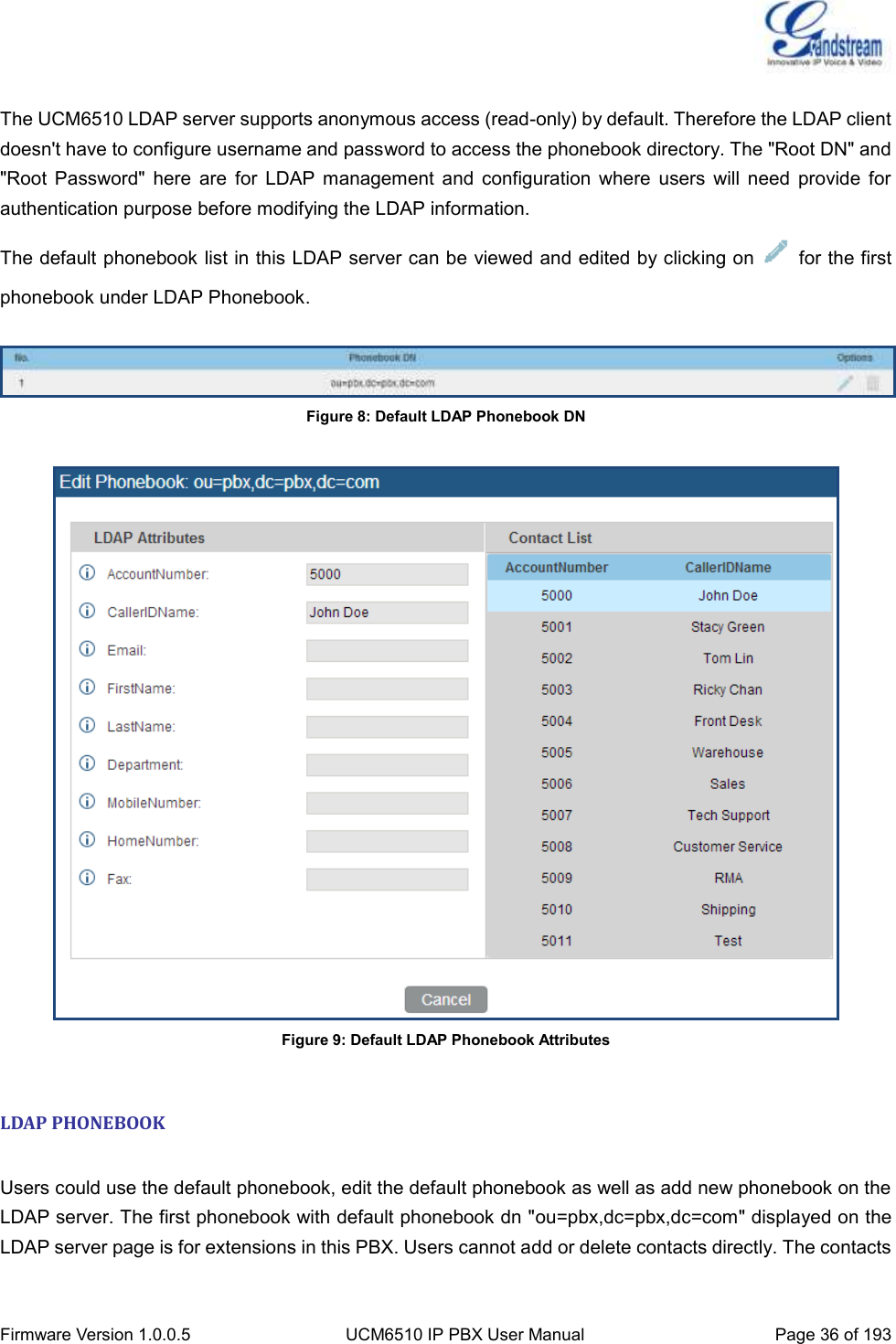  Firmware Version 1.0.0.5 UCM6510 IP PBX User Manual Page 36 of 193   The UCM6510 LDAP server supports anonymous access (read-only) by default. Therefore the LDAP client doesn&apos;t have to configure username and password to access the phonebook directory. The &quot;Root DN&quot; and &quot;Root  Password&quot;  here  are  for  LDAP  management  and  configuration  where  users  will  need  provide  for authentication purpose before modifying the LDAP information. The default phonebook list in this LDAP server can be viewed and edited by clicking on    for the first phonebook under LDAP Phonebook.   Figure 8: Default LDAP Phonebook DN   Figure 9: Default LDAP Phonebook Attributes  LDAP PHONEBOOK  Users could use the default phonebook, edit the default phonebook as well as add new phonebook on the LDAP server. The first phonebook with default phonebook dn &quot;ou=pbx,dc=pbx,dc=com&quot; displayed on the LDAP server page is for extensions in this PBX. Users cannot add or delete contacts directly. The contacts 