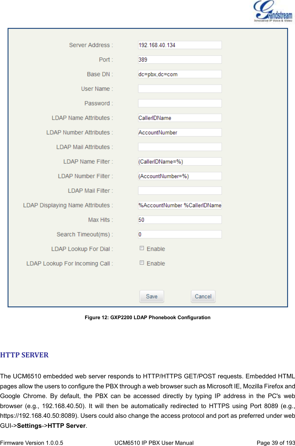  Firmware Version 1.0.0.5 UCM6510 IP PBX User Manual Page 39 of 193   Figure 12: GXP2200 LDAP Phonebook Configuration   HTTP SERVER  The UCM6510 embedded web server responds to HTTP/HTTPS GET/POST requests. Embedded HTML pages allow the users to configure the PBX through a web browser such as Microsoft IE, Mozilla Firefox and Google  Chrome.  By  default,  the  PBX  can  be  accessed  directly  by  typing  IP  address  in  the  PC&apos;s  web browser  (e.g.,  192.168.40.50).  It  will  then  be  automatically  redirected  to  HTTPS  using  Port  8089  (e.g., https://192.168.40.50:8089). Users could also change the access protocol and port as preferred under web GUI-&gt;Settings-&gt;HTTP Server. 