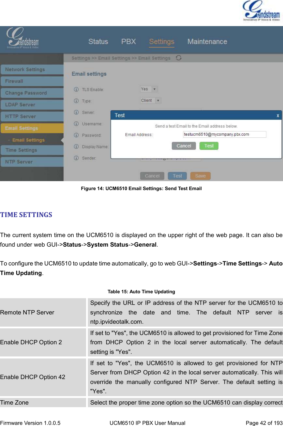  Firmware Version 1.0.0.5 UCM6510 IP PBX User Manual Page 42 of 193   Figure 14: UCM6510 Email Settings: Send Test Email  TIME SETTINGS  The current system time on the UCM6510 is displayed on the upper right of the web page. It can also be found under web GUI-&gt;Status-&gt;System Status-&gt;General.  To configure the UCM6510 to update time automatically, go to web GUI-&gt;Settings-&gt;Time Settings-&gt; Auto Time Updating.  Table 15: Auto Time Updating Remote NTP Server Specify the URL or IP address of the NTP server for the UCM6510 to synchronize  the  date  and  time.  The  default  NTP  server  is ntp.ipvideotalk.com. Enable DHCP Option 2 If set to &quot;Yes&quot;, the UCM6510 is allowed to get provisioned for Time Zone from  DHCP  Option  2  in  the  local  server  automatically.  The  default setting is &quot;Yes&quot;. Enable DHCP Option 42 If  set  to  &quot;Yes&quot;,  the  UCM6510  is  allowed  to  get  provisioned  for  NTP Server from DHCP Option 42 in the local server automatically. This will override  the  manually  configured  NTP  Server.  The  default  setting  is &quot;Yes&quot;. Time Zone Select the proper time zone option so the UCM6510 can display correct 