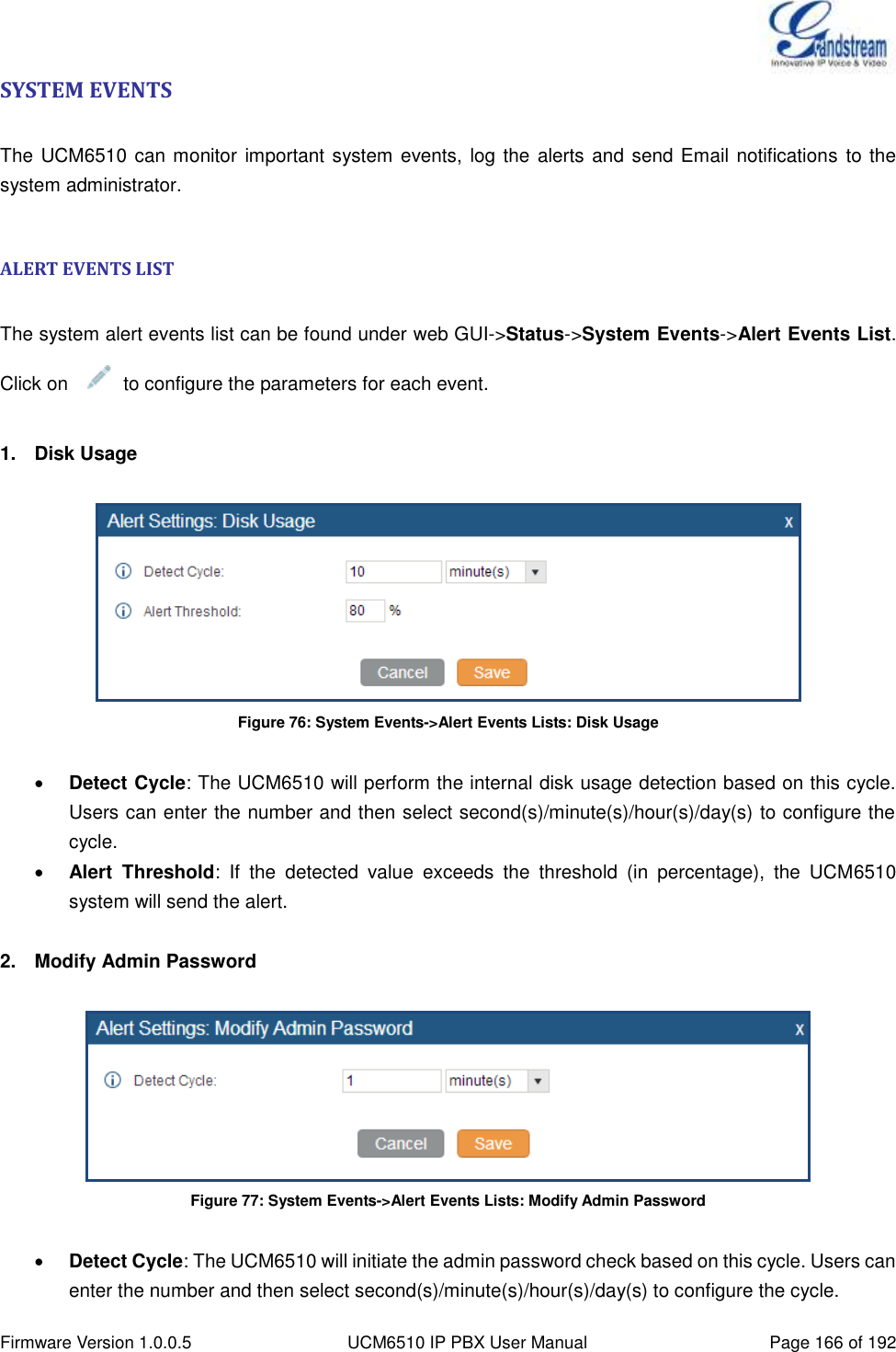  Firmware Version 1.0.0.5 UCM6510 IP PBX User Manual Page 166 of 192  SYSTEM EVENTS  The UCM6510 can monitor important system events, log the alerts and send Email notifications to the system administrator.  ALERT EVENTS LIST  The system alert events list can be found under web GUI-&gt;Status-&gt;System Events-&gt;Alert Events List. Click on      to configure the parameters for each event.  1.  Disk Usage   Figure 76: System Events-&gt;Alert Events Lists: Disk Usage   Detect Cycle: The UCM6510 will perform the internal disk usage detection based on this cycle. Users can enter the number and then select second(s)/minute(s)/hour(s)/day(s) to configure the cycle.  Alert  Threshold:  If  the  detected  value  exceeds  the  threshold  (in  percentage),  the  UCM6510 system will send the alert.  2.  Modify Admin Password   Figure 77: System Events-&gt;Alert Events Lists: Modify Admin Password   Detect Cycle: The UCM6510 will initiate the admin password check based on this cycle. Users can enter the number and then select second(s)/minute(s)/hour(s)/day(s) to configure the cycle. 