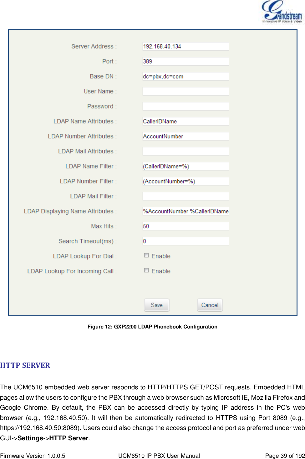  Firmware Version 1.0.0.5 UCM6510 IP PBX User Manual Page 39 of 192   Figure 12: GXP2200 LDAP Phonebook Configuration   HTTP SERVER  The UCM6510 embedded web server responds to HTTP/HTTPS GET/POST requests. Embedded HTML pages allow the users to configure the PBX through a web browser such as Microsoft IE, Mozilla Firefox and Google  Chrome.  By default,  the  PBX  can  be  accessed  directly  by  typing  IP  address  in  the  PC&apos;s  web browser (e.g., 192.168.40.50). It will then be automatically redirected to HTTPS using Port 8089 (e.g., https://192.168.40.50:8089). Users could also change the access protocol and port as preferred under web GUI-&gt;Settings-&gt;HTTP Server. 