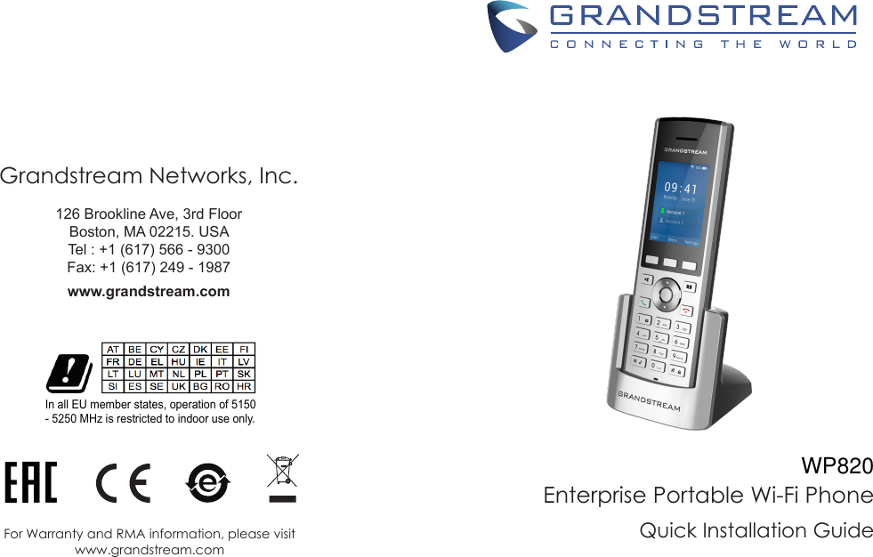 Grandstream Networks, Inc. 126 Brookline Ave, 3rd FloorBoston, MA 02215. USATel : +1 (617) 566 - 9300 Fax: +1 (617) 249 - 1987 www.grandstream.comFor Warranty and RMA information, please visit www.grandstream.comEnterprise Portable Wi-Fi PhoneQuick Installation GuideIn all EU member states, operation of 5150- 5250 MHz is restricted to indoor use only.WP820