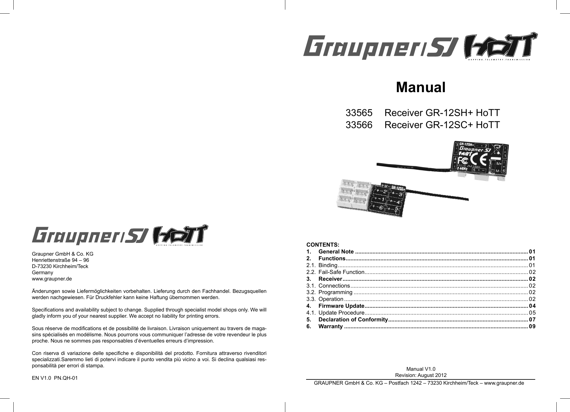 Graupner GmbH &amp; Co. KGHenriettenstraße 94 – 96D-73230 Kirchheim/TeckGermanywww.graupner.deÄnderungen sowie Liefermöglichkeiten vorbehalten. Lieferung durch den Fachhandel. Bezugsquellen werden nachgewiesen. Für Druckfehler kann keine Haftung übernommen werden.Speciﬁ cations and availability subject to change. Supplied through specialist model shops only. We will gladly inform you of your nearest supplier. We accept no liability for printing errors.Sous réserve de modiﬁ cations et de possibilité de livraison. Livraison uniquement au travers de maga-sins spécialisés en modélisme. Nous pourrons vous communiquer l’adresse de votre revendeur le plus proche. Nous ne sommes pas responsables d’éventuelles erreurs d’impression.Con riserva di variazione delle speciﬁ che e disponibilità del prodotto. Fornitura attraverso rivenditori specializzati.Saremmo lieti di potervi indicare il punto vendita più vicino a voi. Si declina qualsiasi res-ponsabilità per errori di stampa.EN V1.0  PN.QH-01 Manual 33565 Receiver GR-12SH+ HoTT33566 Receiver GR-12SC+ HoTTCONTENTS:1.     General Note .............................................................................................................. 012.     Functions ....................................................................................................................012.1.  Binding .........................................................................................................................012.2.  Fail-Safe Function ........................................................................................................ 023.   Receiver ...................................................................................................................... 023.1.  Connections .................................................................................................................023.2.  Programming ............................................................................................................... 023.3.  Operation .....................................................................................................................024.   Firmware Update ........................................................................................................044.1.  Update Procedure ........................................................................................................ 055.   Declaration of Conformity .........................................................................................076.   Warranty ..................................................................................................................... 09GRAUPNER GmbH &amp; Co. KG – Postfach 1242 – 73230 Kirchheim/Teck – www.graupner.deManual V1.0Revision: August 2012