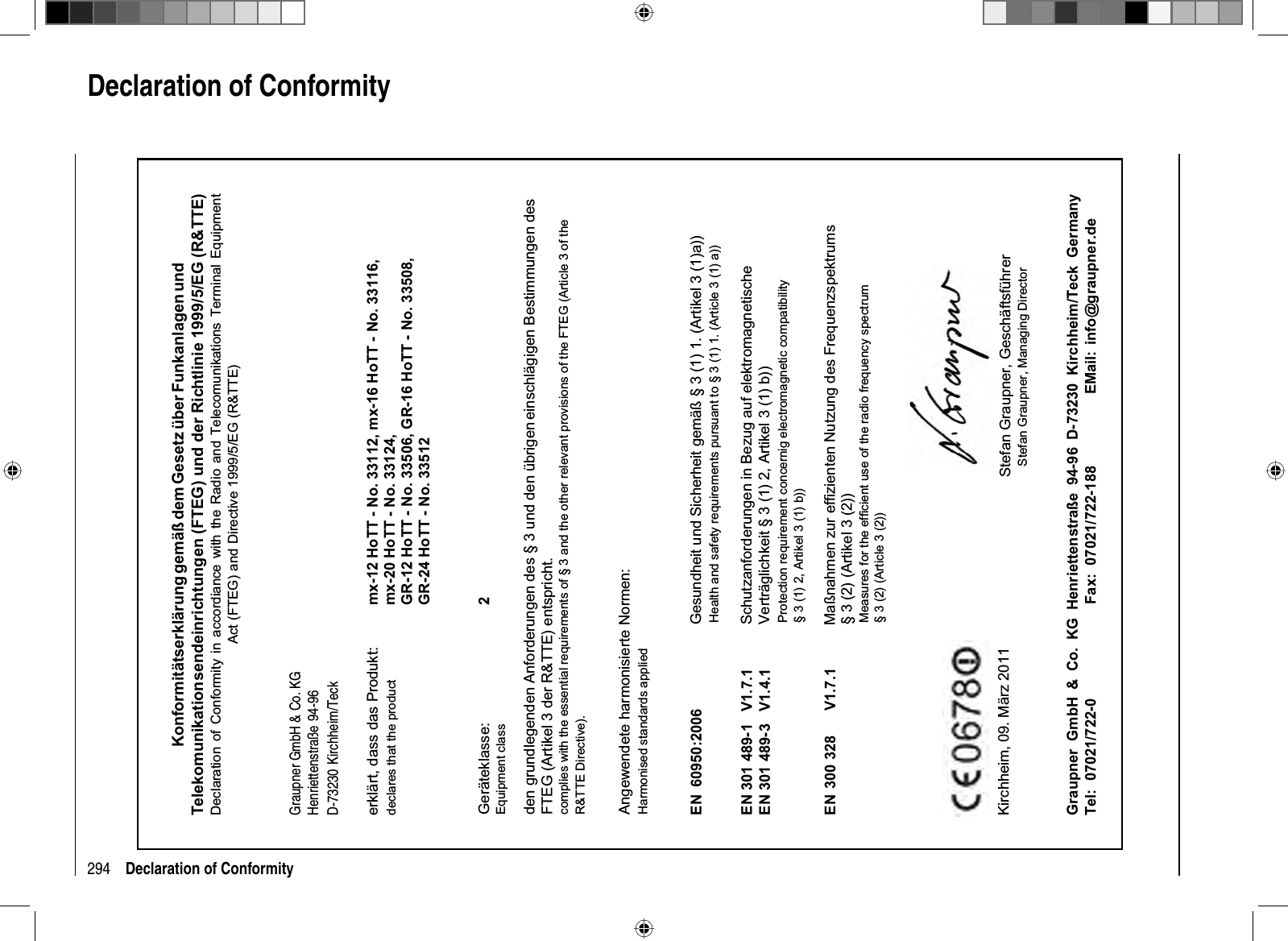 294 Declaration of Conformity  Declaration  of  ConformityKonformitätserklärung gemäß dem Gesetz über Funkanlagen undTelekomunikationsendeinrichtungen (FTEG) und der Richtlinie 1999/5/EG (R&amp;TTE)Declaration of Conformity in accordiance with the Radio and Telecomunikations Terminal EquipmentAct (FTEG) and Directive 1999/5/EG (R&amp;TTE)Graupner GmbH &amp; Co. KGHenriettenstraße 94-96D-73230 Kirchheim/Teckerklärt, dass das Produkt:declares that the productGeräteklasse: 2Equipment classden grundlegenden Anforderungen des § 3 und den übrigen    einschlägigen Bestimmungen des   FTEG (Artikel 3 der R&amp;TTE) entspricht.  complies with the essential requirements of § 3 and the other relevant provisions of the FTEG (Article 3 of theR&amp;TTE Directive).Angewendete harmonisierte Normen:Harmonised standards appliedEN 60950:2006             EN 301 489-1   V1.7.1EN 301 489-3   V1.4.1 EN 300 328      V1.7.1                     Health and safety requirements pursuant to § 3 (1) 1. (Article 3 (1) a))                   Protection requirement concernig electromagnetic compatibility                  § 3 (1) 2, Artikel 3 (1) b))                   Measures for the efficient use of the radio frequency spectrum                  § 3 (2) (Article 3 (2))Kirchheim,  09. März 2011 Stefan Graupner, Geschäftsführer Stefan Graupner, Managing DirectorGraupner GmbH &amp; Co. KG Henriettenstraße 94-96 D-73230 Kirchheim/Teck GermanyTel: 07021/722-0 EMail:  info@graupner.deFax: 07021/722-188Gesundheit und Sicherheit gemäß § 3 (1) 1. (Artikel 3 (1)a)) Schutzanforderungen in Bezug auf elektromagnetische  Verträglichkeit § 3 (1) 2, Artikel 3 (1) b))Maßnahmen zur effizienten Nutzung des Frequenzspektrums § 3 (2) (Artikel 3 (2))mx-12 HoTT - No. 33112, mx-16 HoTT - No. 33116,mx-20 HoTT - No. 33124,GR-12 HoTT - No. 33506, GR-16 HoTT - No. 33508,GR-24 HoTT - No. 33512