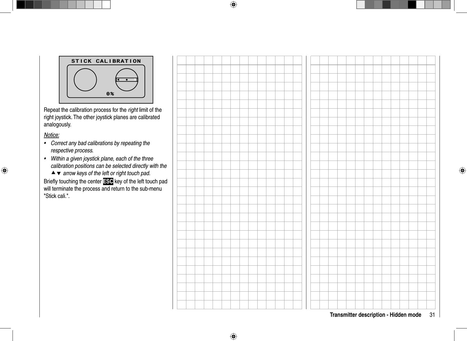 31Transmitter description - Hidden modeSTICK CALIBRATIONCONTRASTLANGUAGE0VOICE DEUTSCHENGLISHSTICK CALI.0%dcRepeat the calibration process for the right limit of the right joystick. The other joystick planes are calibrated analogously.Notice:Correct any bad calibrations by repeating the •respective process.Within a given joystick plane, each of the three •calibration positions can be selected directly with the cd arrow keys of the left or right touch pad.Brieﬂ y touching the center ESC key of the left touch pad will terminate the process and return to the sub-menu &quot;Stick cali.&quot;.