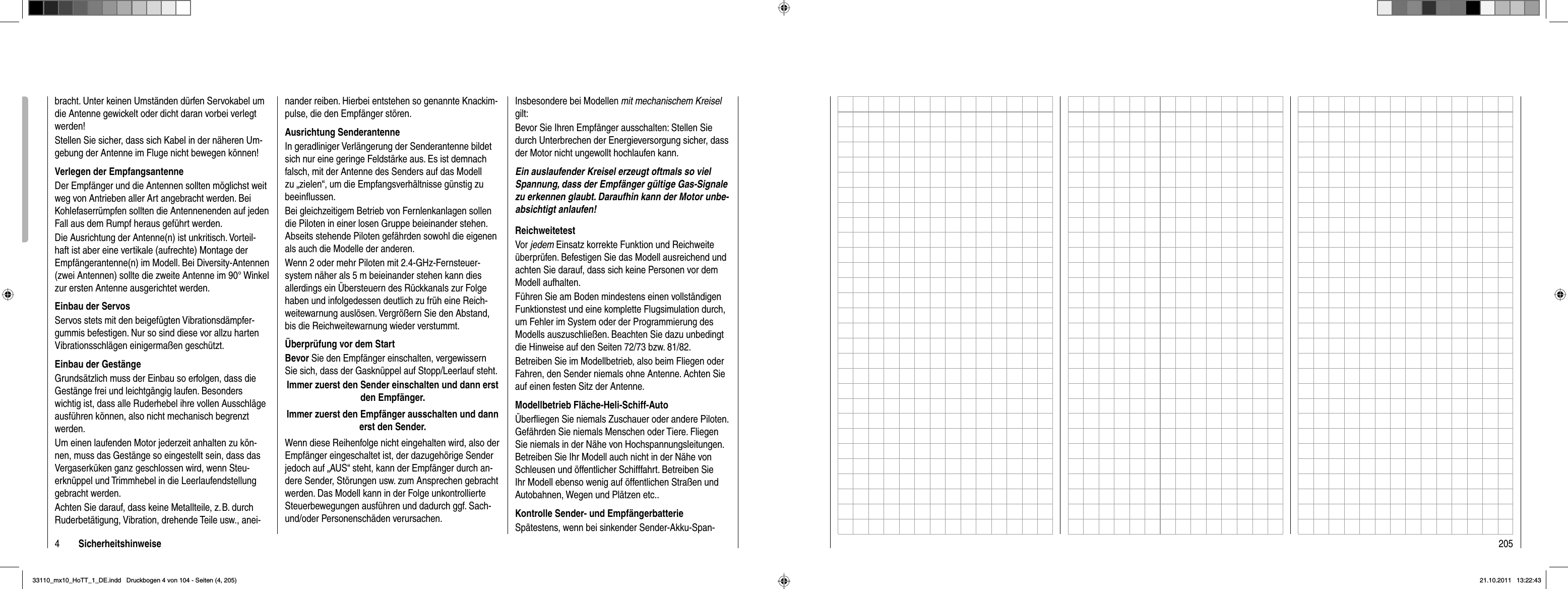 4Sicherheitshinweisenander reiben. Hierbei entstehen so genannte Knackim-pulse, die den Empfänger stören.Ausrichtung SenderantenneIn geradliniger Verlängerung der Senderantenne bildet sich nur eine geringe Feldstärke aus. Es ist demnach falsch, mit der Antenne des Senders auf das Modell zu „zielen“, um die Empfangsverhältnisse günstig zu beeinﬂ ussen.Bei gleichzeitigem Betrieb von Fernlenkanlagen sollen die Piloten in einer losen Gruppe beieinander stehen. Abseits stehende Piloten gefährden sowohl die eigenen als auch die Modelle der anderen. Wenn 2 oder mehr Piloten mit 2.4-GHz-Fernsteuer-system näher als 5 m beieinander stehen kann dies allerdings ein Übersteuern des Rückkanals zur Folge haben und infolgedessen deutlich zu früh eine Reich-weitewarnung auslösen. Vergrößern Sie den Abstand, bis die Reichweitewarnung wieder verstummt.Überprüfung vor dem StartBevor Sie den Empfänger einschalten, vergewissern Sie sich, dass der Gasknüppel auf Stopp/Leerlauf steht.Immer zuerst den Sender einschalten und dann erst den Empfänger.Immer zuerst den Empfänger ausschalten und dann erst den Sender.Wenn diese Reihenfolge nicht eingehalten wird, also der Empfänger eingeschaltet ist, der dazugehörige Sender jedoch auf „AUS“ steht, kann der Empfänger durch an-dere Sender, Störungen usw. zum Ansprechen gebracht werden. Das Modell kann in der Folge unkontrollierte Steuerbewegungen ausführen und dadurch ggf. Sach- und/oder Personenschäden verursachen.Insbesondere bei Modellen mit mechanischem Kreiselgilt: Bevor Sie Ihren Empfänger ausschalten: Stellen Sie durch Unterbrechen der Energieversorgung sicher, dass der Motor nicht ungewollt hochlaufen kann. Ein auslaufender Kreisel erzeugt oftmals so viel Spannung, dass der Empfänger gültige Gas-Signale zu erkennen glaubt. Daraufhin kann der Motor unbe-absichtigt anlaufen!ReichweitetestVor jedem Einsatz korrekte Funktion und Reichweite überprüfen. Befestigen Sie das Modell ausreichend und achten Sie darauf, dass sich keine Personen vor dem Modell aufhalten.Führen Sie am Boden mindestens einen vollständigen Funktionstest und eine komplette Flugsimulation durch, um Fehler im System oder der Programmierung des Modells auszuschließen. Beachten Sie dazu unbedingt die Hinweise auf den Seiten 72/73 bzw. 81/82.Betreiben Sie im Modellbetrieb, also beim Fliegen oder Fahren, den Sender niemals ohne Antenne. Achten Sie auf einen festen Sitz der Antenne. Modellbetrieb Fläche-Heli-Schiff-AutoÜberﬂ iegen Sie niemals Zuschauer oder andere Piloten. Gefährden Sie niemals Menschen oder  Tiere. Fliegen Sie niemals in der Nähe von Hochspannungsleitungen. Betreiben Sie Ihr Modell auch nicht in der Nähe von Schleusen und öffentlicher Schifffahrt. Betreiben Sie Ihr Modell ebenso wenig auf öffentlichen Straßen und Autobahnen, Wegen und Plätzen etc..Kontrolle Sender- und EmpfängerbatterieSpätestens, wenn bei sinkender Sender-Akku-Span-bracht. Unter keinen Umständen dürfen Servokabel um die Antenne gewickelt oder dicht daran vorbei verlegt werden!Stellen Sie sicher, dass sich Kabel in der näheren Um-gebung der Antenne im Fluge nicht bewegen können!Verlegen der EmpfangsantenneDer Empfänger und die Antennen sollten möglichst weit weg von Antrieben aller Art angebracht werden. Bei Kohlefaserrümpfen sollten die Antennenenden auf jeden Fall aus dem Rumpf heraus geführt werden.Die Ausrichtung der Antenne(n) ist unkritisch. Vorteil-haft ist aber eine vertikale (aufrechte) Montage der Empfängerantenne(n) im Modell. Bei Diversity-Antennen (zwei Antennen) sollte die zweite Antenne im 90° Winkel zur ersten Antenne ausgerichtet werden. Einbau der ServosServos stets mit den beigefügten Vibrationsdämpfer-gummis befestigen. Nur so sind diese vor allzu harten Vibrationsschlägen einigermaßen geschützt.Einbau der GestängeGrundsätzlich muss der Einbau so erfolgen, dass die Gestänge frei und leichtgängig laufen. Besonders wichtig ist, dass alle Ruderhebel ihre vollen Ausschläge ausführen können, also nicht mechanisch begrenzt werden.Um einen laufenden Motor jederzeit anhalten zu kön-nen, muss das Gestänge so eingestellt sein, dass das Vergaserküken ganz geschlossen wird, wenn Steu-erknüppel und Trimmhebel in die Leerlaufendstellung gebracht werden.Achten Sie darauf, dass keine Metallteile, z. B. durch Ruderbetätigung, Vibration, drehende Teile usw., anei-20533110_mx10_HoTT_1_DE.indd   Druckbogen 4 von 104 - Seiten (4, 205)33110_mx10_HoTT_1_DE.indd   Druckbogen 4 von 104 - Seiten (4, 205)21.10.2011   13:22:4321.10.2011   13:22:43