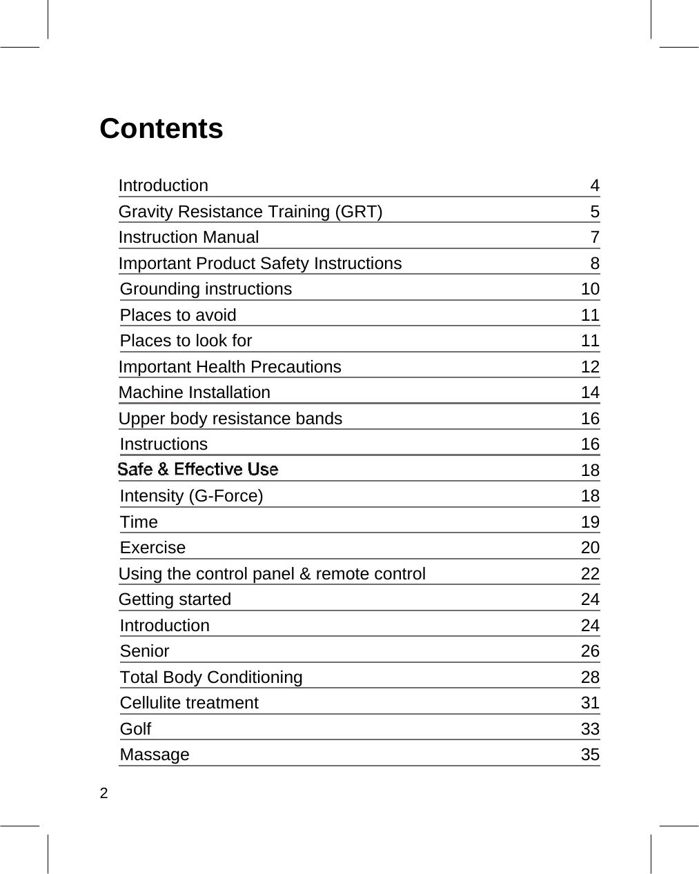    Contents  Introduction 4Gravity Resistance Training (GRT) 5Instruction Manual 7Important Product Safety Instructions 8 Grounding instructions 10 Places to avoid 11 Places to look for 11Important Health Precautions 12Machine Installation 14Upper body resistance bands 16 Instructions 16   18 Intensity (G-Force) 18 Time 19 Exercise 20Using the control panel &amp; remote control 22Getting started 24 Introduction 24 Senior 26 Total Body Conditioning 28 Cellulite treatment 31 Golf 33 Massage 35 2  