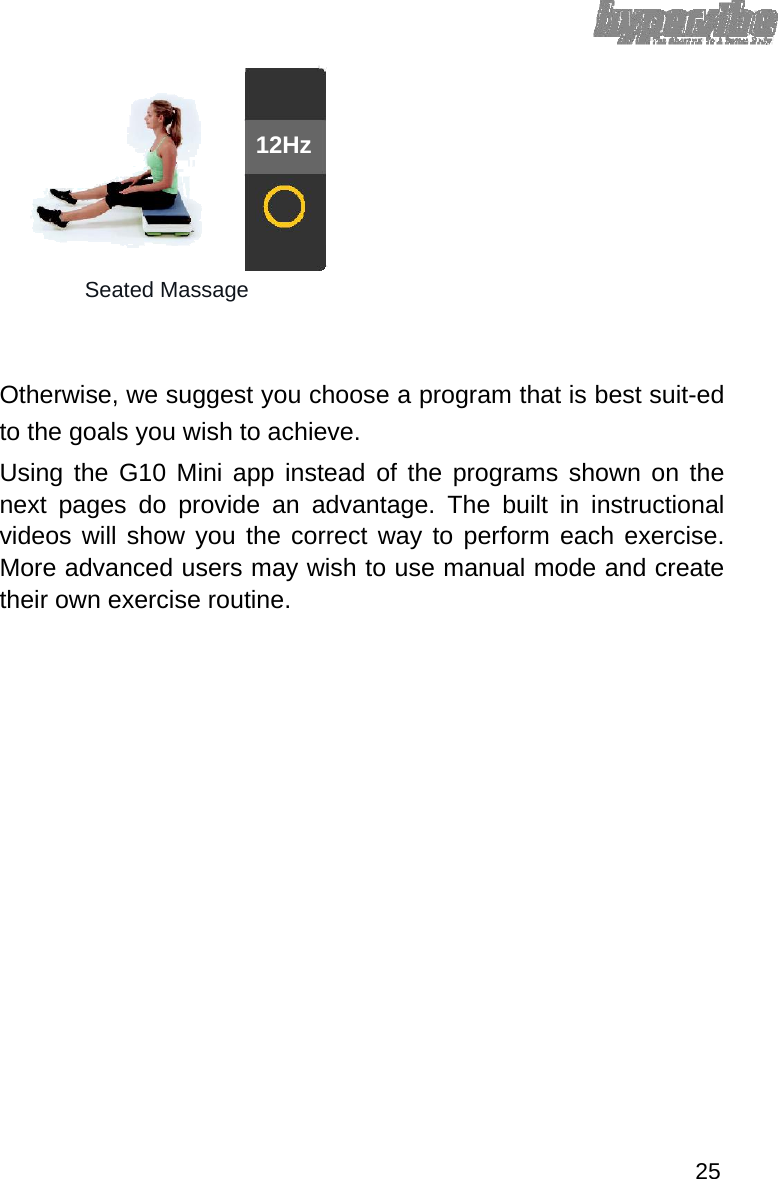  12Hz      Seated Massage    Otherwise, we suggest you choose a program that is best suit-ed to the goals you wish to achieve.  Using the G10 Mini app instead of the programs shown on the next pages do provide an advantage. The built in instructional videos will show you the correct way to perform each exercise. More advanced users may wish to use manual mode and create their own exercise routine.                          25 