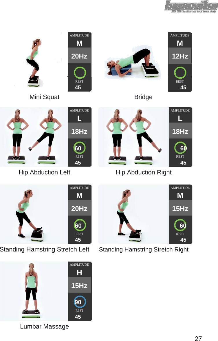  AMPLITUDE  AMPLITUDE  M M  20Hz  12Hz         REST  REST 45 45  Mini Squat Bridge AMPLITUDE  AMPLITUDE  L L  18Hz  18Hz        60 60   REST REST 45 45  Hip Abduction Left Hip Abduction Right  AMPLITUDE  AMPLITUDE  M  M  20Hz  15Hz        60 60   REST REST 45 45  Standing Hamstring Stretch Left Standing Hamstring Stretch Right  AMPLITUDE     H    15Hz          90     REST   45    Lumbar Massage     27 