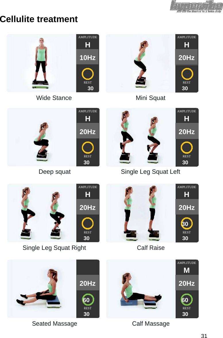 Cellulite treatment   AMPLITUDE  AMPLITUDE   H  H   10Hz  20Hz         REST  REST  30 30  Wide Stance Mini Squat   AMPLITUDE  AMPLITUDE   H  H   20Hz  20Hz          REST REST  30 30  Deep squat Single Leg Squat Left   AMPLITUDE  AMPLITUDE   H  H   20Hz  20Hz            30   REST REST  30 30  Single Leg Squat RightCalf Raise     AMPLITUDE      M   20Hz  20Hz         60 60   REST REST  30 30  Seated MassageCalf Massage  31 