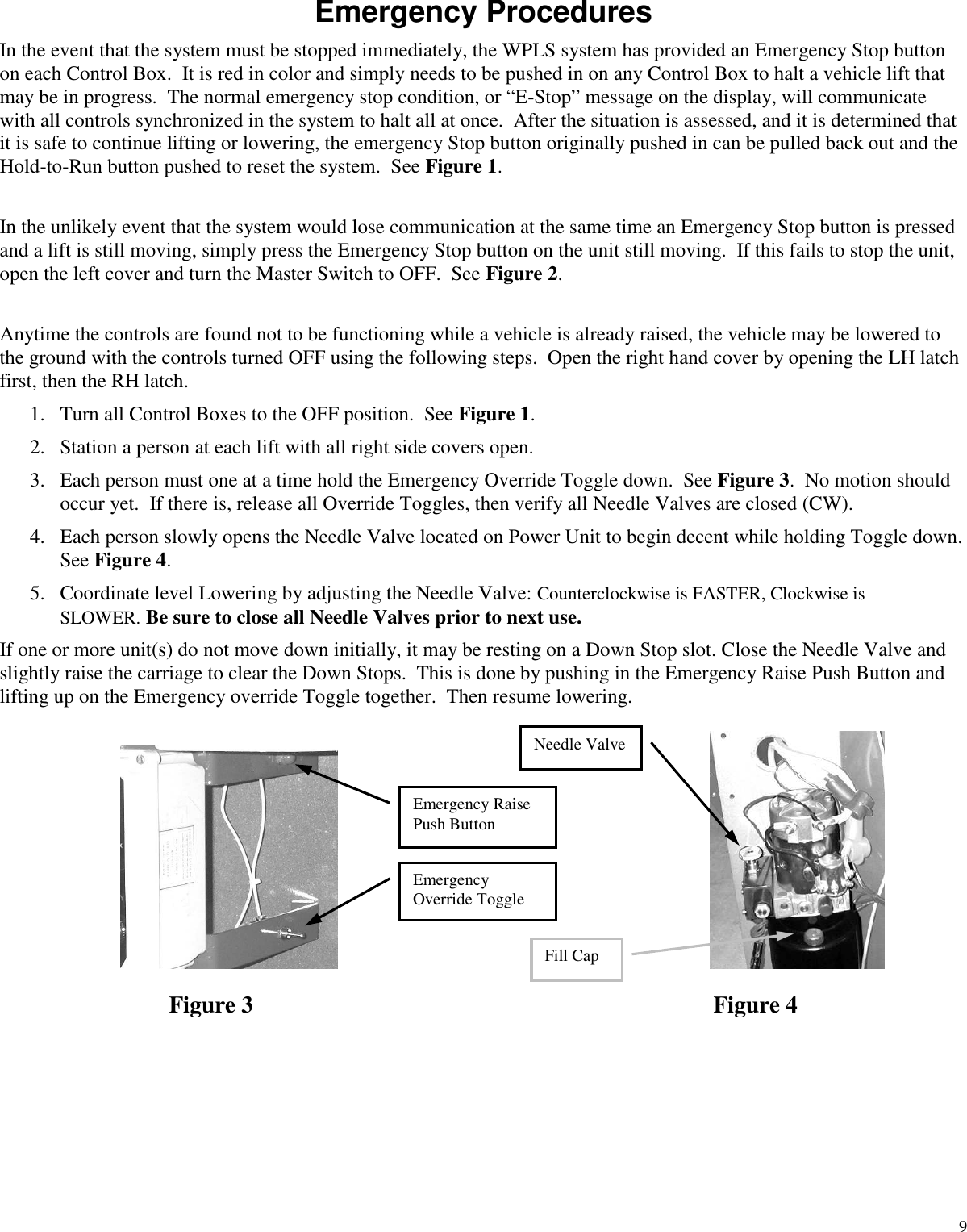 9Emergency ProceduresIn the event that the system must be stopped immediately, the WPLS system has provided an Emergency Stop buttonon each Control Box. It is red in color and simply needs to be pushed in on any Control Box to halt a vehicle lift thatmay be in progress. The normal emergency stop condition, or “E-Stop” message on the display, will communicatewith all controls synchronized in the system to halt all at once. After the situation is assessed, and it is determined thatit is safe to continue lifting or lowering, the emergency Stop button originally pushed in can be pulled back out and theHold-to-Run button pushed to reset the system. See Figure 1.In the unlikely event that the system would lose communication at the same time an Emergency Stop button is pressedand a lift is still moving, simply press the Emergency Stop button on the unit still moving. If this fails to stop the unit,open the left cover and turn the Master Switch to OFF. See Figure 2.Anytime the controls are found not to be functioning while a vehicle is already raised, the vehicle may be lowered tothe ground with the controls turned OFF using the following steps. Open the right hand cover by opening the LH latchfirst, then the RH latch.1. Turn all Control Boxes to the OFF position. See Figure 1.2. Station a person at each lift with all right side covers open.3. Each person must one at a time hold the Emergency Override Toggle down. See Figure 3. No motion shouldoccur yet. If there is, release all Override Toggles, then verify all Needle Valves are closed (CW).4. Each person slowly opens the Needle Valve located on Power Unit to begin decent while holding Toggle down.See Figure 4.5. Coordinate level Lowering by adjusting the Needle Valve: Counterclockwise is FASTER, Clockwise isSLOWER. Be sure to close all Needle Valves prior to next use.If one or more unit(s) do not move down initially, it may be resting on a Down Stop slot. Close the Needle Valve andslightly raise the carriage to clear the Down Stops. This is done by pushing in the Emergency Raise Push Button andlifting up on the Emergency override Toggle together. Then resume lowering.Figure 3 Figure 4EmergencyOverride ToggleEmergency RaisePush ButtonNeedle ValveFill Cap