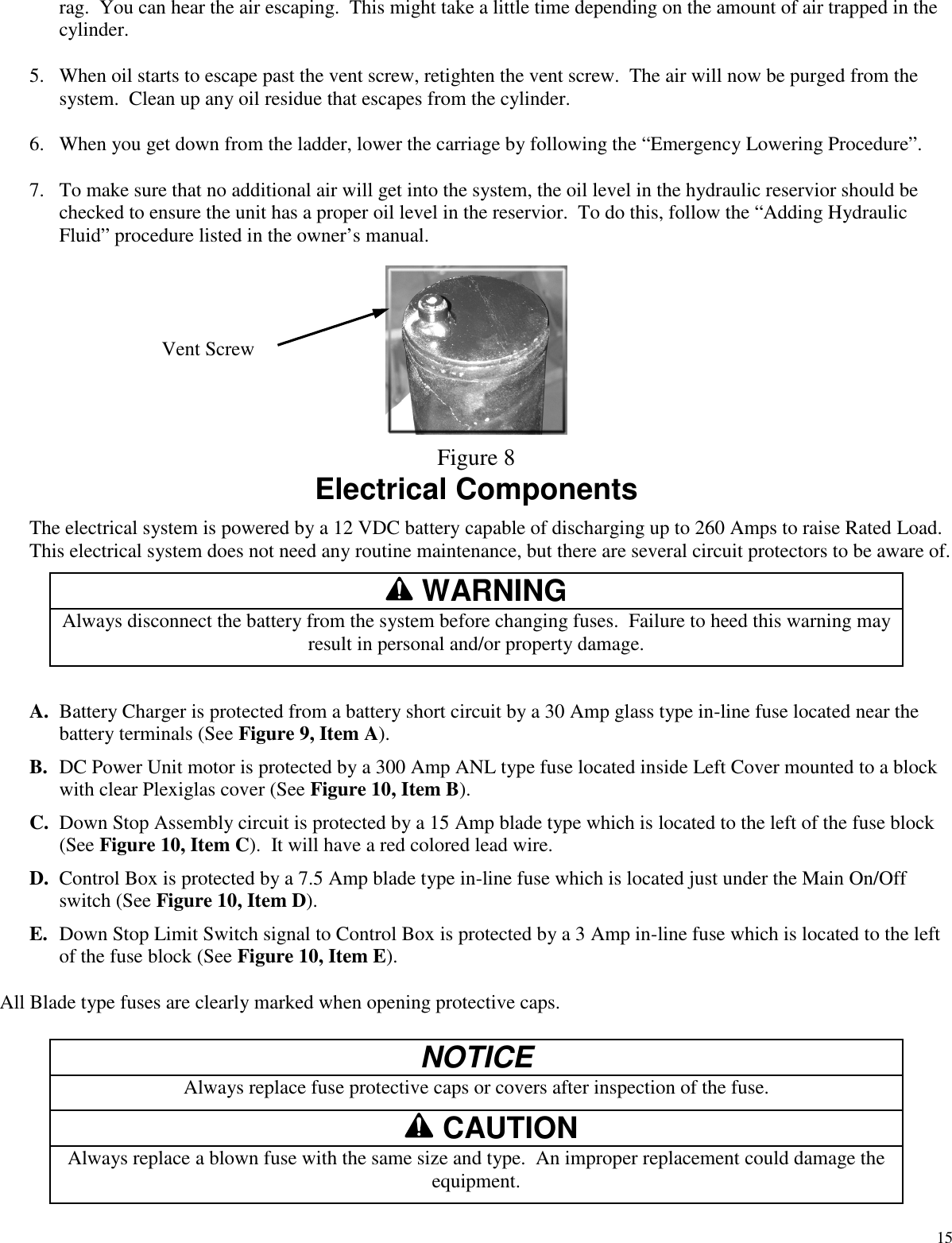 15rag. You can hear the air escaping. This might take a little time depending on the amount of air trapped in thecylinder.5. When oil starts to escape past the vent screw, retighten the vent screw. The air will now be purged from thesystem. Clean up any oil residue that escapes from the cylinder.6. When you get down from the ladder, lower the carriage by following the “Emergency Lowering Procedure”.7. To make sure that no additional air will get into the system, the oil level in the hydraulic reservior should bechecked to ensure the unit has a proper oil level in the reservior. To do this, follow the “Adding HydraulicFluid” procedure listed in the owner’s manual.Figure 8Electrical ComponentsThe electrical system is powered by a 12 VDC battery capable of discharging up to 260 Amps to raise Rated Load.This electrical system does not need any routine maintenance, but there are several circuit protectors to be aware of.WARNINGAlways disconnect the battery from the system before changing fuses. Failure to heed this warning mayresult in personal and/or property damage.A. Battery Charger is protected from a battery short circuit by a 30 Amp glass type in-line fuse located near thebattery terminals (See Figure 9, Item A).B. DC Power Unit motor is protected by a 300 Amp ANL type fuse located inside Left Cover mounted to a blockwith clear Plexiglas cover (See Figure 10, Item B).C. Down Stop Assembly circuit is protected by a 15 Amp blade type which is located to the left of the fuse block(See Figure 10, Item C). It will have a red colored lead wire.D. Control Box is protected by a 7.5 Amp blade type in-line fuse which is located just under the Main On/Offswitch (See Figure 10, Item D).E. Down Stop Limit Switch signal to Control Box is protected by a 3 Amp in-line fuse which is located to the leftof the fuse block (See Figure 10, Item E).All Blade type fuses are clearly marked when opening protective caps.NOTICEAlways replace fuse protective caps or covers after inspection of the fuse.CAUTIONAlways replace a blown fuse with the same size and type. An improper replacement could damage theequipment.Vent Screw