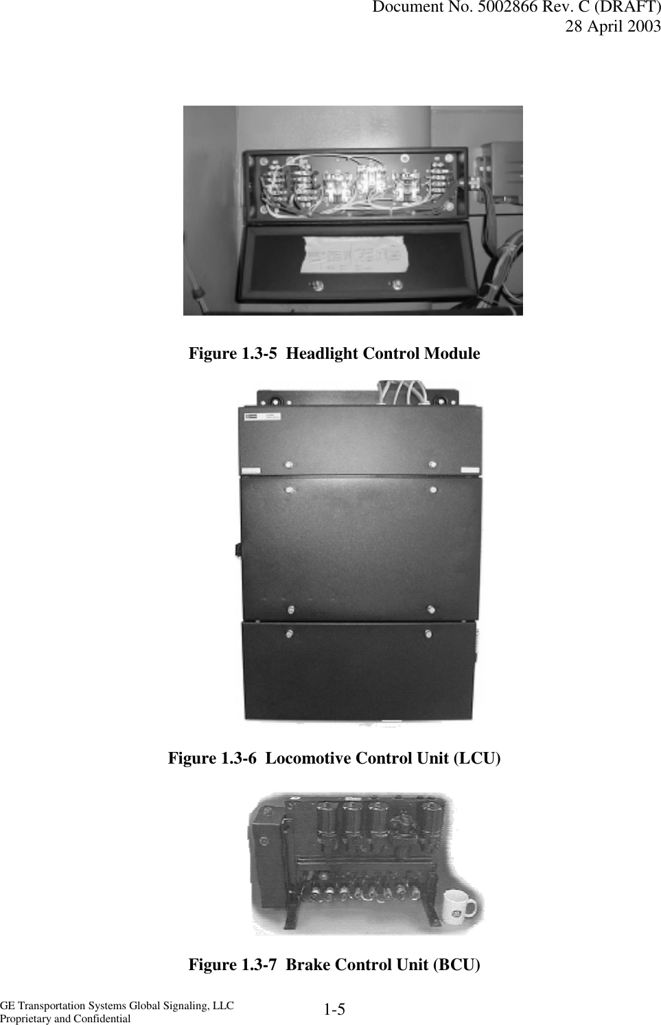   Document No. 5002866 Rev. C (DRAFT) 28 April 2003  GE Transportation Systems Global Signaling, LLC Proprietary and Confidential  1-5           Figure 1.3-5  Headlight Control Module              Figure 1.3-6  Locomotive Control Unit (LCU)       Figure 1.3-7  Brake Control Unit (BCU)   