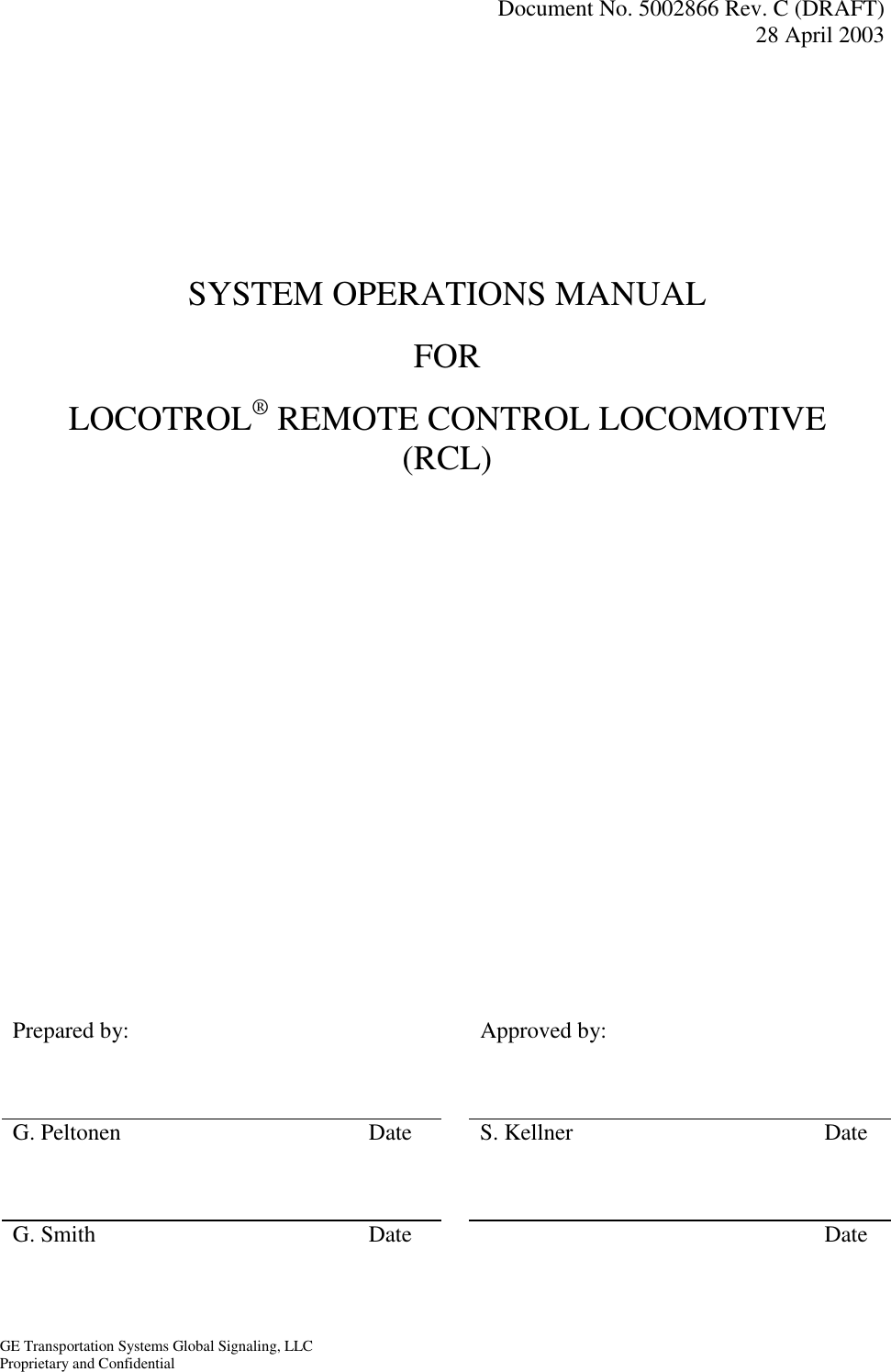   Document No. 5002866 Rev. C (DRAFT) 28 April 2003  GE Transportation Systems Global Signaling, LLC Proprietary and Confidential    SYSTEM OPERATIONS MANUAL FOR LOCOTROL® REMOTE CONTROL LOCOMOTIVE  (RCL)                     Prepared by:      Approved by:        G. Peltonen  Date    S. Kellner  Date      G. Smith  Date      Date  