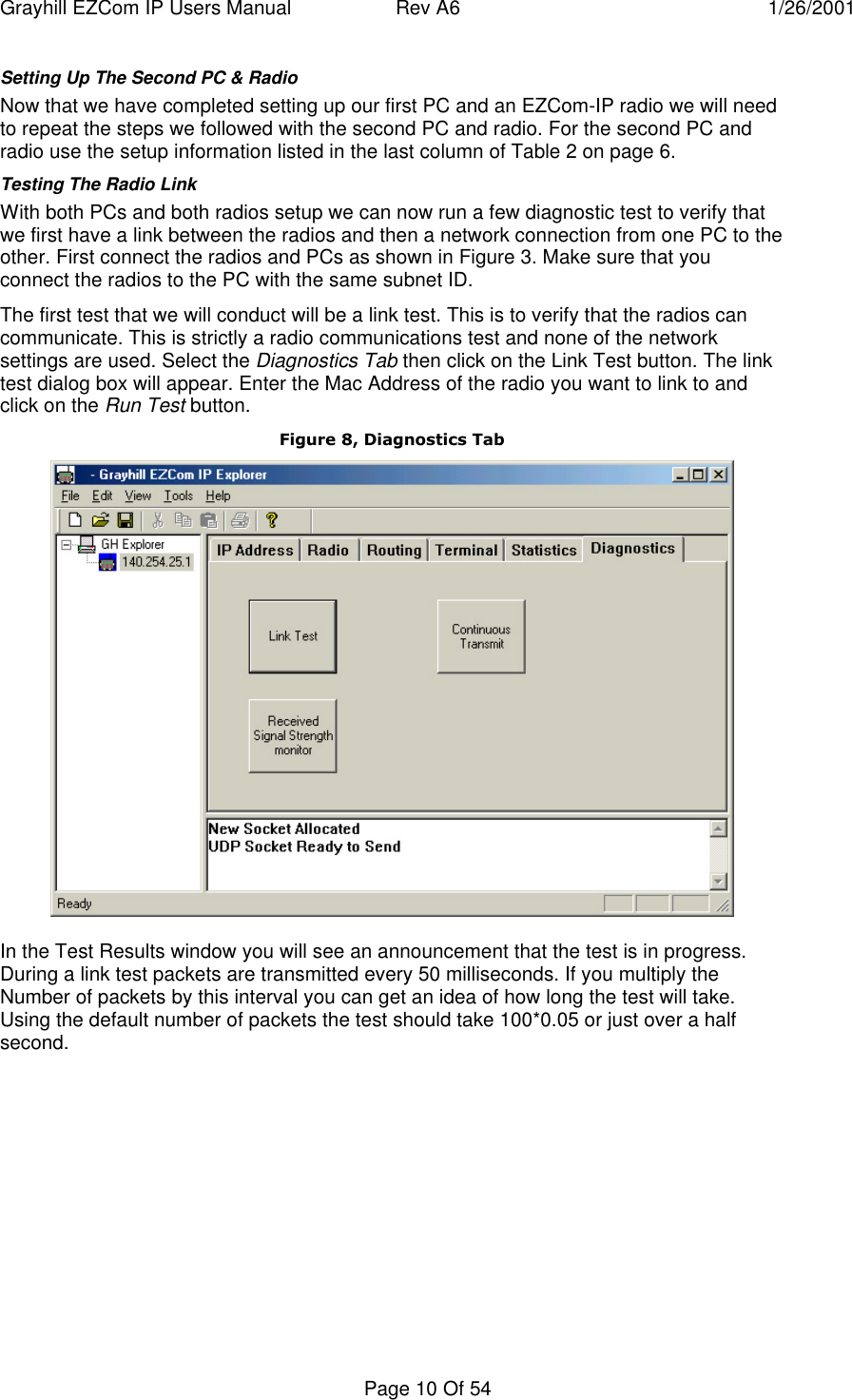 Grayhill EZCom IP Users Manual Rev A6 1/26/2001Page 10 Of 54Setting Up The Second PC & RadioNow that we have completed setting up our first PC and an EZCom-IP radio we will needto repeat the steps we followed with the second PC and radio. For the second PC andradio use the setup information listed in the last column of Table 2 on page 6.Testing The Radio LinkWith both PCs and both radios setup we can now run a few diagnostic test to verify thatwe first have a link between the radios and then a network connection from one PC to theother. First connect the radios and PCs as shown in Figure 3. Make sure that youconnect the radios to the PC with the same subnet ID.The first test that we will conduct will be a link test. This is to verify that the radios cancommunicate. This is strictly a radio communications test and none of the networksettings are used. Select the Diagnostics Tab then click on the Link Test button. The linktest dialog box will appear. Enter the Mac Address of the radio you want to link to andclick on the Run Test button.Figure 8, Diagnostics TabIn the Test Results window you will see an announcement that the test is in progress.During a link test packets are transmitted every 50 milliseconds. If you multiply theNumber of packets by this interval you can get an idea of how long the test will take.Using the default number of packets the test should take 100*0.05 or just over a halfsecond.