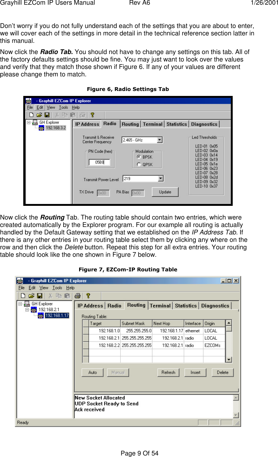 Grayhill EZCom IP Users Manual Rev A6 1/26/2001Page 9 Of 54Don’t worry if you do not fully understand each of the settings that you are about to enter,we will cover each of the settings in more detail in the technical reference section latter inthis manual.Now click the Radio Tab. You should not have to change any settings on this tab. All ofthe factory defaults settings should be fine. You may just want to look over the valuesand verify that they match those shown if Figure 6. If any of your values are differentplease change them to match.Figure 6, Radio Settings TabNow click the Routing Tab. The routing table should contain two entries, which werecreated automatically by the Explorer program. For our example all routing is actuallyhandled by the Default Gateway setting that we established on the IP Address Tab. Ifthere is any other entries in your routing table select them by clicking any where on therow and then click the Delete button. Repeat this step for all extra entries. Your routingtable should look like the one shown in Figure 7 below.Figure 7, EZCom-IP Routing Table