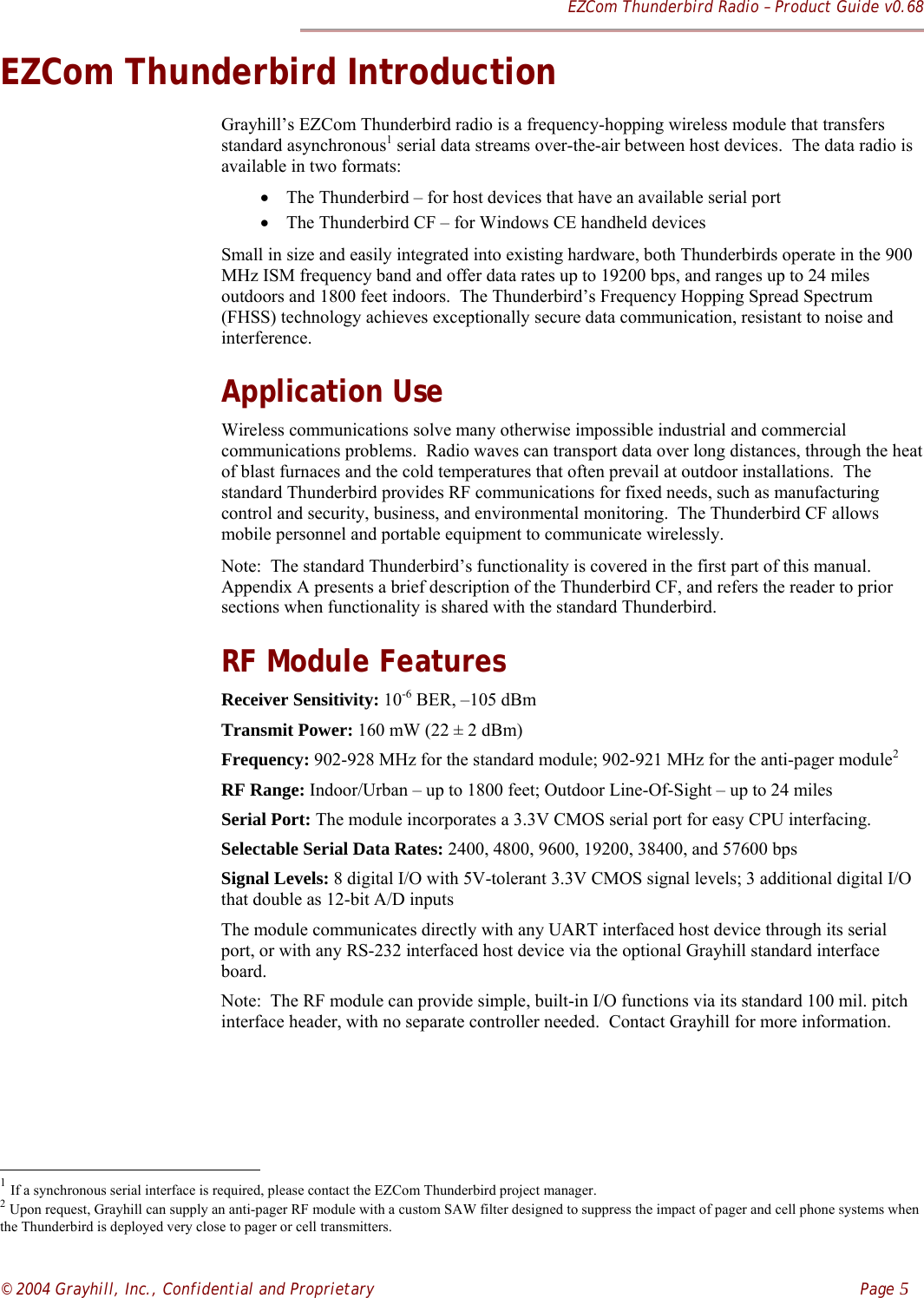 EZCom Thunderbird Radio – Product Guide v0.68© 2004 Grayhill, Inc., Confidential and Proprietary    Page 5EZCom Thunderbird IntroductionGrayhill’s EZCom Thunderbird radio is a frequency-hopping wireless module that transfersstandard asynchronous1 serial data streams over-the-air between host devices.  The data radio isavailable in two formats:• The Thunderbird – for host devices that have an available serial port• The Thunderbird CF – for Windows CE handheld devicesSmall in size and easily integrated into existing hardware, both Thunderbirds operate in the 900MHz ISM frequency band and offer data rates up to 19200 bps, and ranges up to 24 milesoutdoors and 1800 feet indoors.  The Thunderbird’s Frequency Hopping Spread Spectrum(FHSS) technology achieves exceptionally secure data communication, resistant to noise andinterference.Application UseWireless communications solve many otherwise impossible industrial and commercialcommunications problems.  Radio waves can transport data over long distances, through the heatof blast furnaces and the cold temperatures that often prevail at outdoor installations.  Thestandard Thunderbird provides RF communications for fixed needs, such as manufacturingcontrol and security, business, and environmental monitoring.  The Thunderbird CF allowsmobile personnel and portable equipment to communicate wirelessly.   Note:  The standard Thunderbird’s functionality is covered in the first part of this manual.Appendix A presents a brief description of the Thunderbird CF, and refers the reader to priorsections when functionality is shared with the standard Thunderbird.RF Module FeaturesReceiver Sensitivity: 10-6 BER, –105 dBmTransmit Power: 160 mW (22 ± 2 dBm)Frequency: 902-928 MHz for the standard module; 902-921 MHz for the anti-pager module2RF Range: Indoor/Urban – up to 1800 feet; Outdoor Line-Of-Sight – up to 24 milesSerial Port: The module incorporates a 3.3V CMOS serial port for easy CPU interfacing.Selectable Serial Data Rates: 2400, 4800, 9600, 19200, 38400, and 57600 bpsSignal Levels: 8 digital I/O with 5V-tolerant 3.3V CMOS signal levels; 3 additional digital I/Othat double as 12-bit A/D inputsThe module communicates directly with any UART interfaced host device through its serialport, or with any RS-232 interfaced host device via the optional Grayhill standard interfaceboard.Note:  The RF module can provide simple, built-in I/O functions via its standard 100 mil. pitchinterface header, with no separate controller needed.  Contact Grayhill for more information.                                                          1 If a synchronous serial interface is required, please contact the EZCom Thunderbird project manager.2 Upon request, Grayhill can supply an anti-pager RF module with a custom SAW filter designed to suppress the impact of pager and cell phone systems whenthe Thunderbird is deployed very close to pager or cell transmitters.