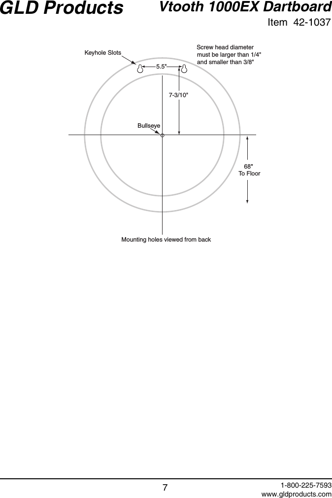 GLD Products Vtooth 1000EX DartboardItem  42-10371-800-225-7593    www.gldproducts.com77-3/10&quot;68&quot;To FloorBullseyeKeyhole Slots Screw head diameter must be larger than 1/4&quot; and smaller than 3/8&quot;Mounting holes viewed from back5.5&quot;