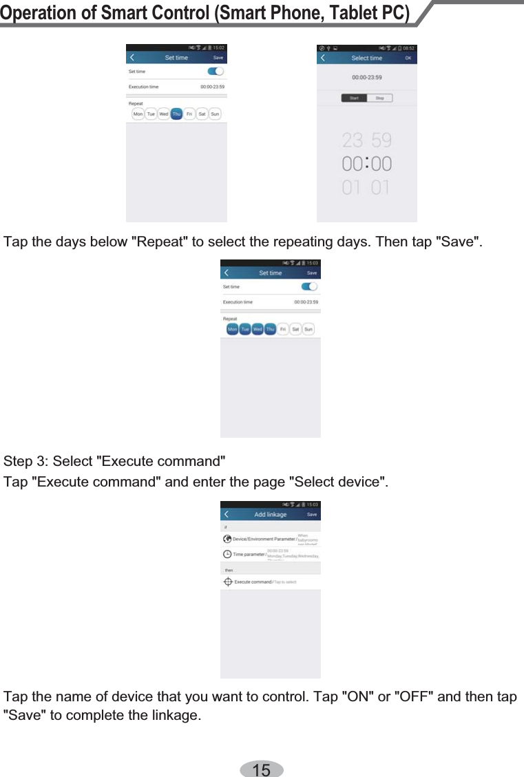 Operation of Smart Control (Smart Phone, Tablet PC)1Tap the days below &quot;Repeat&quot; to select the repeating days. Then tap &quot;Save&quot;.Step 3: Select &quot;Execute command&quot;Tap &quot;Execute command&quot; and enter the page &quot;Select device&quot;.Tap the name of device that you want to control. Tap &quot;ON&quot; or &quot;OFF&quot; and then tap &quot;Save&quot; to complete the linkage.